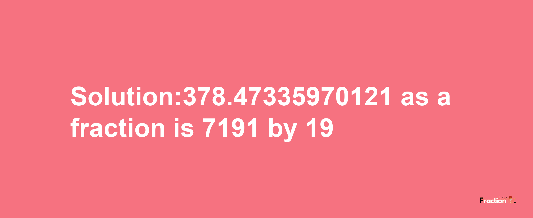 Solution:378.47335970121 as a fraction is 7191/19