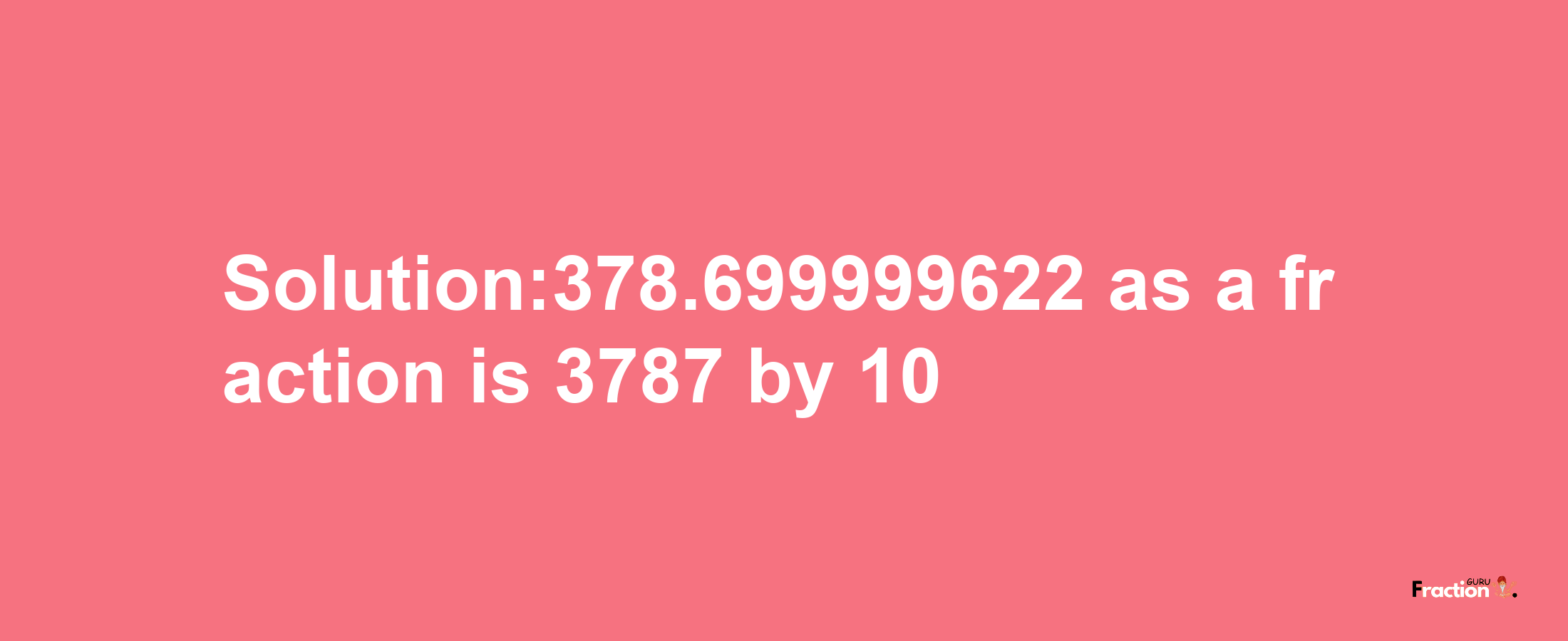 Solution:378.699999622 as a fraction is 3787/10