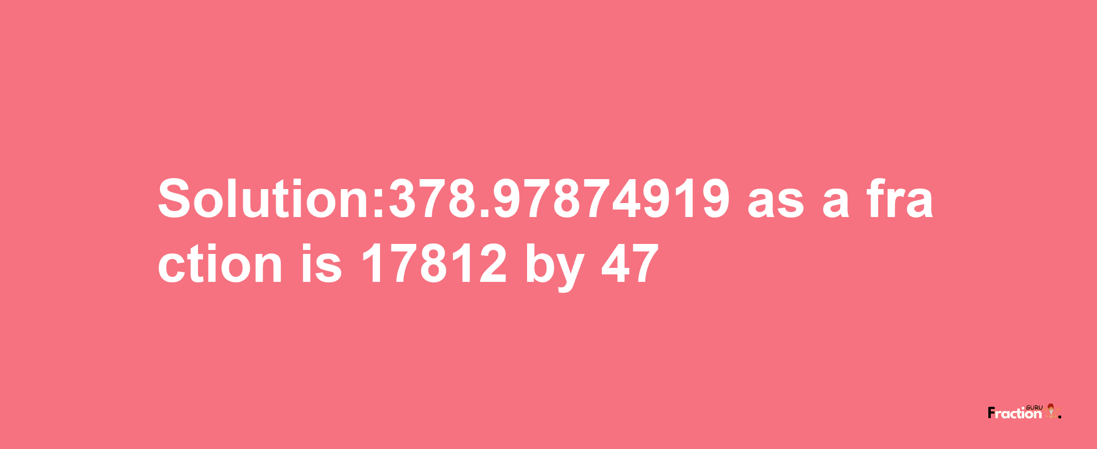 Solution:378.97874919 as a fraction is 17812/47