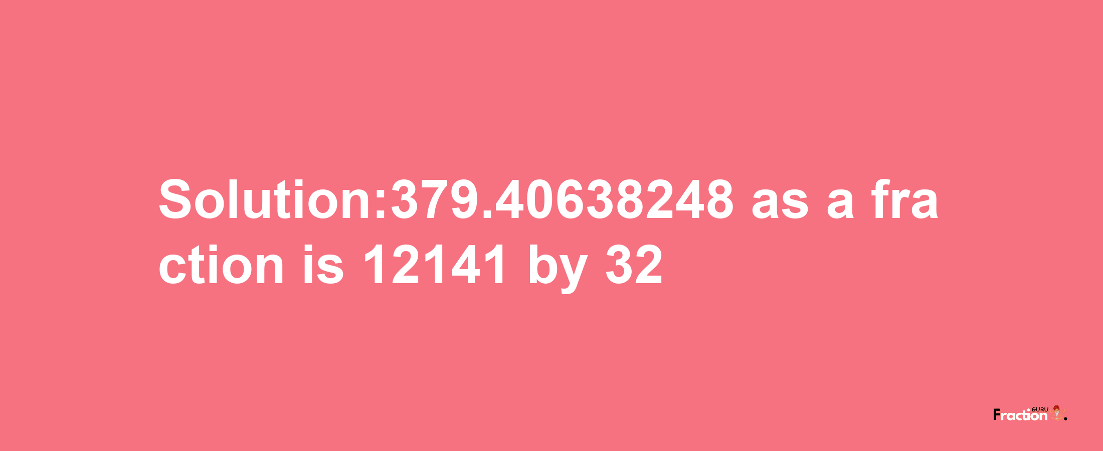 Solution:379.40638248 as a fraction is 12141/32