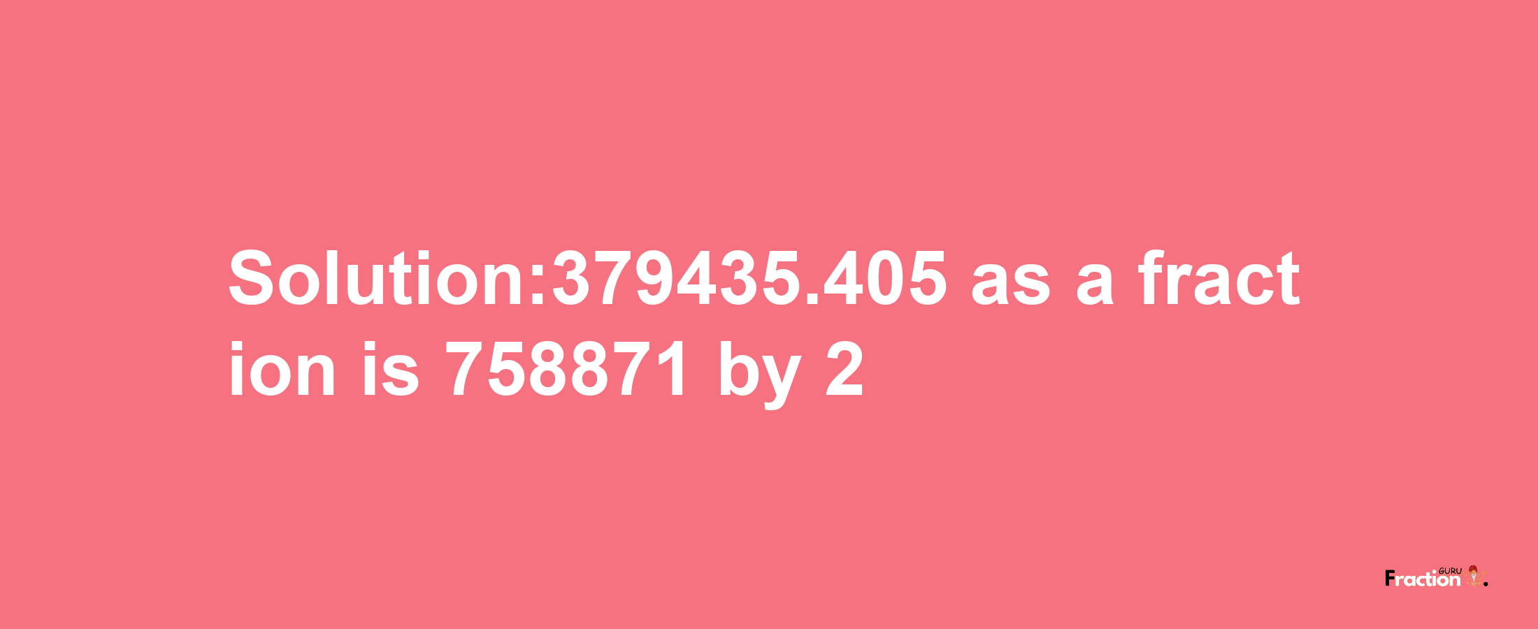 Solution:379435.405 as a fraction is 758871/2