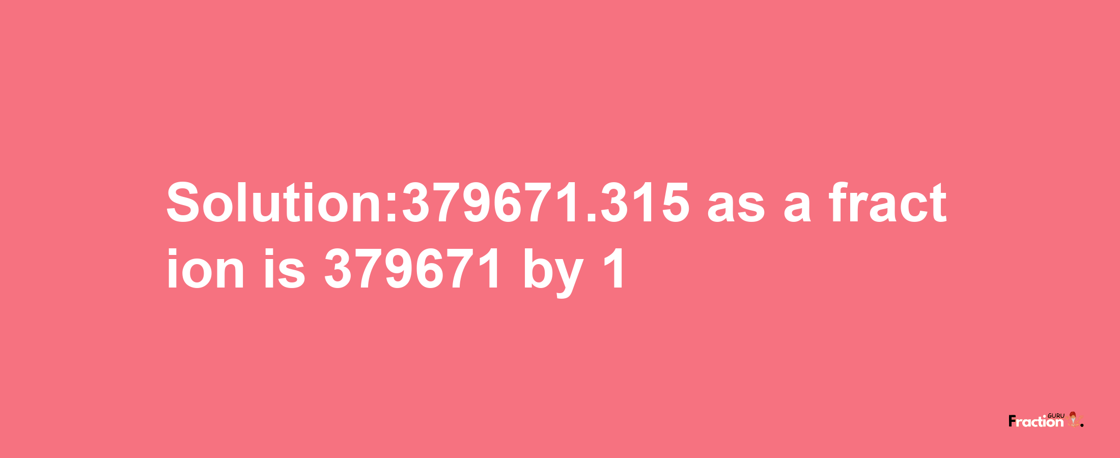 Solution:379671.315 as a fraction is 379671/1