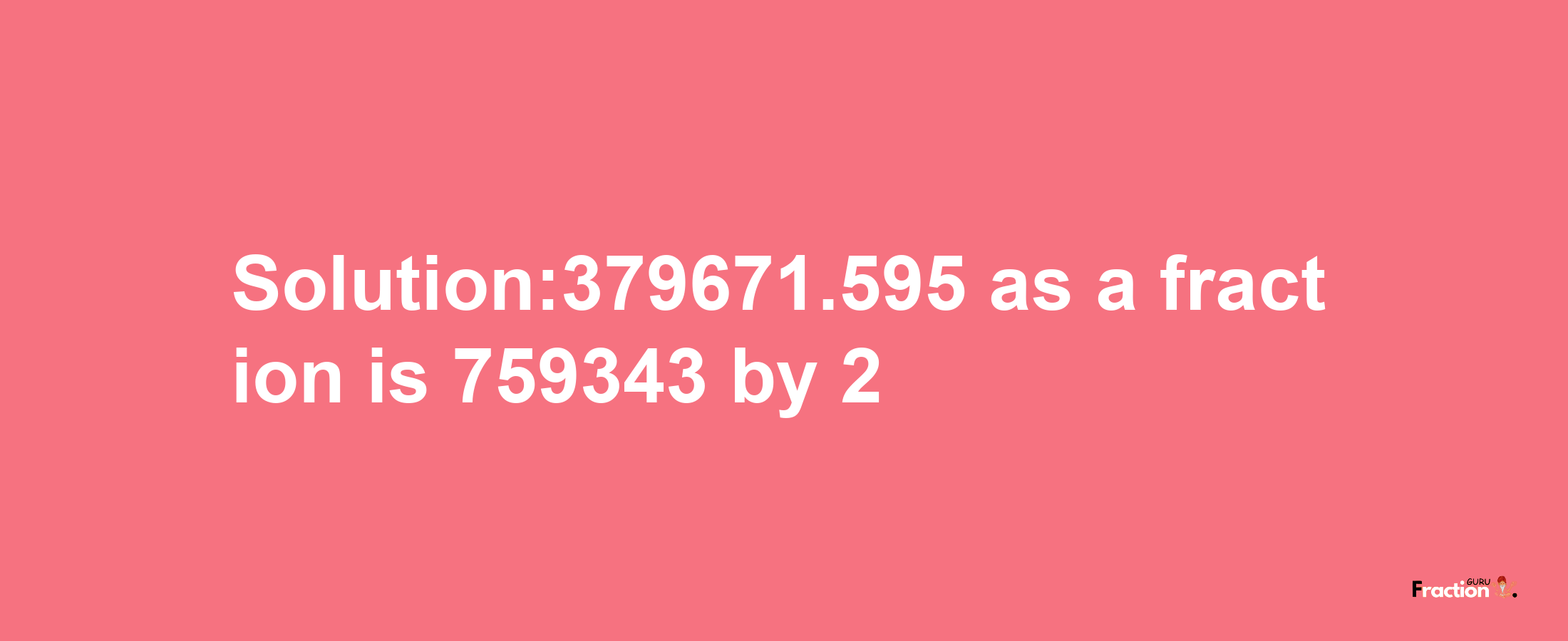 Solution:379671.595 as a fraction is 759343/2