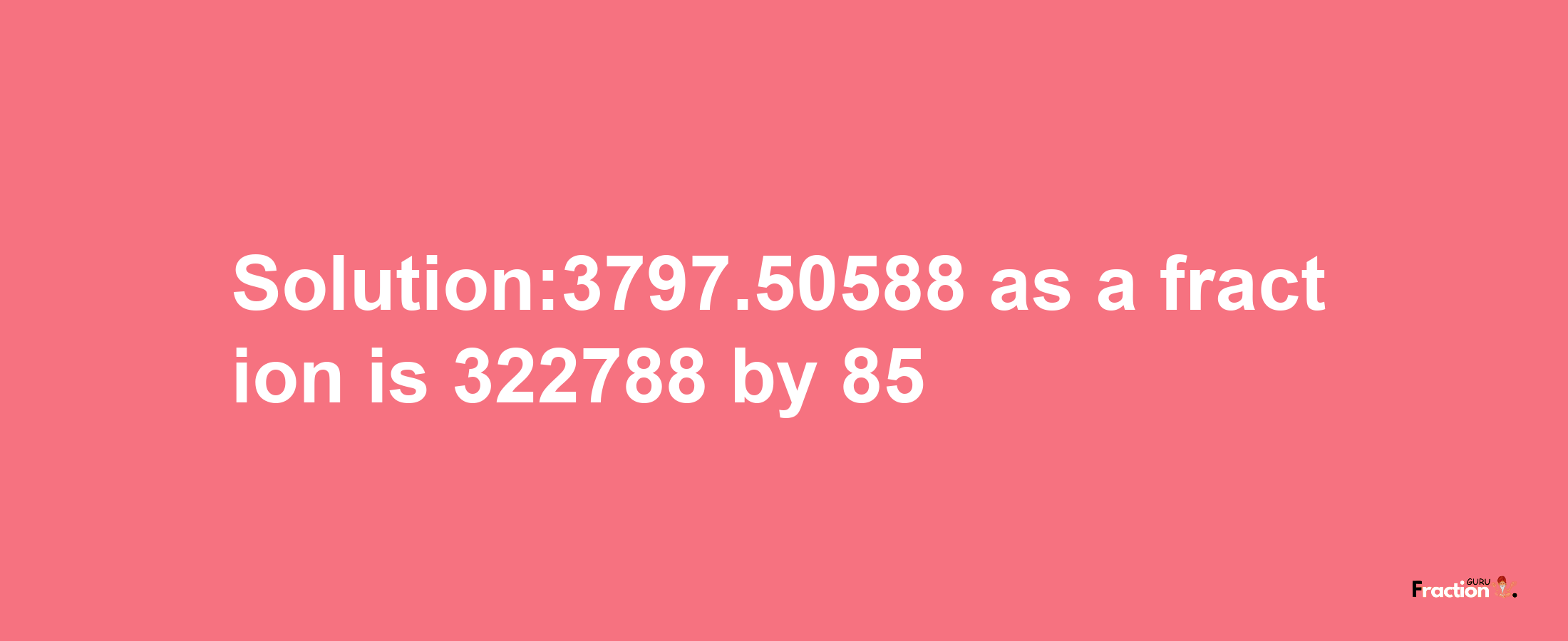 Solution:3797.50588 as a fraction is 322788/85