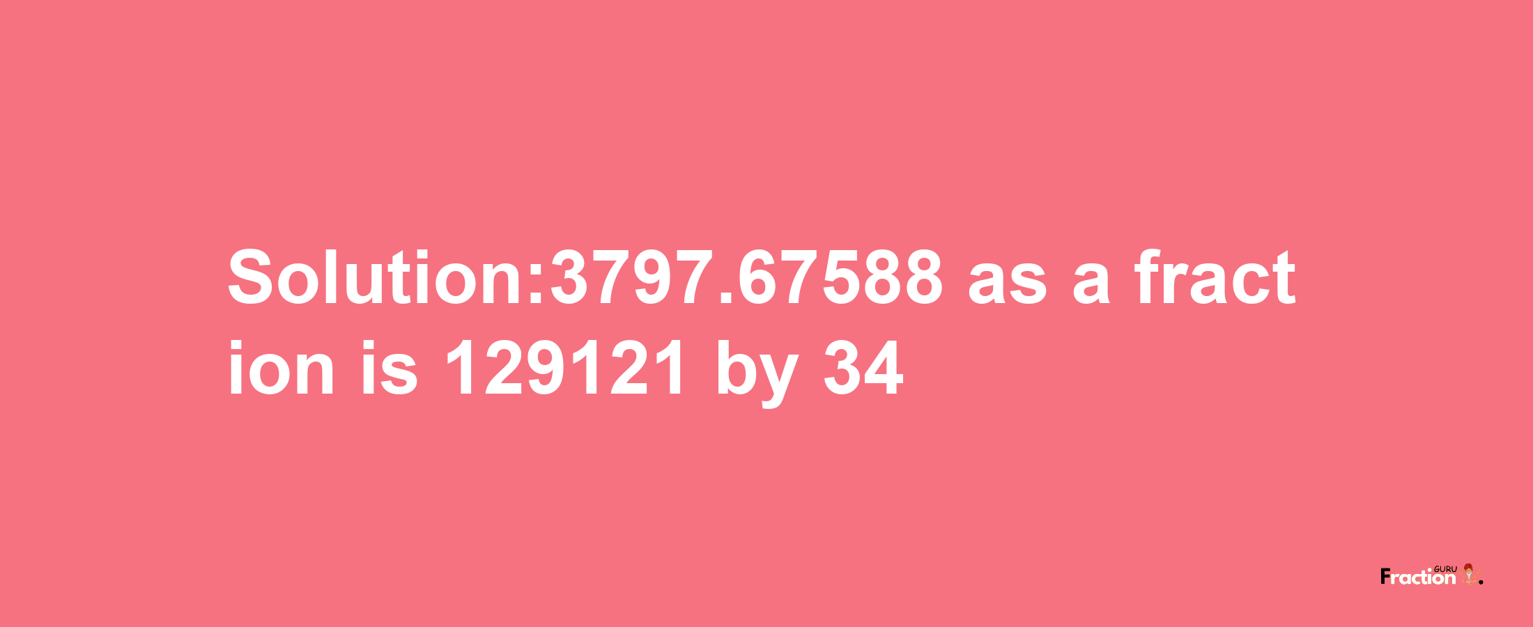 Solution:3797.67588 as a fraction is 129121/34