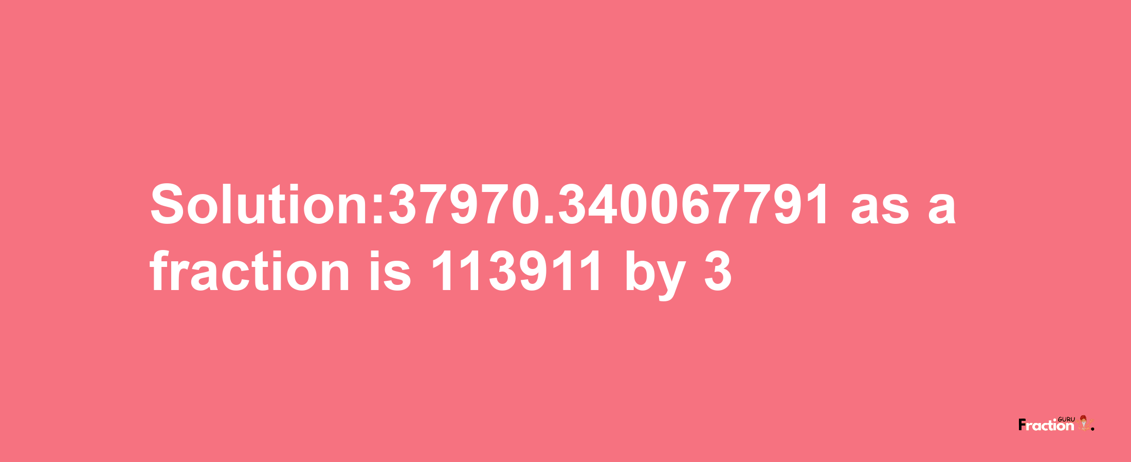 Solution:37970.340067791 as a fraction is 113911/3