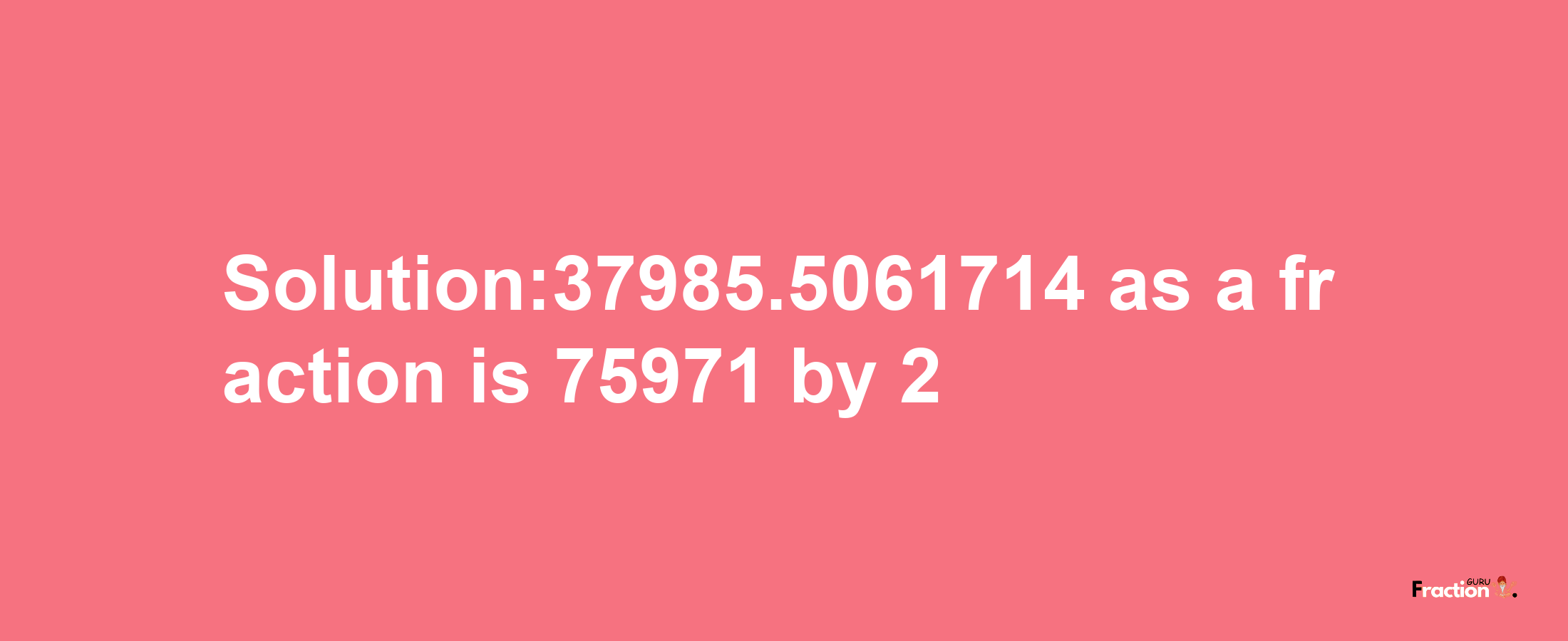 Solution:37985.5061714 as a fraction is 75971/2