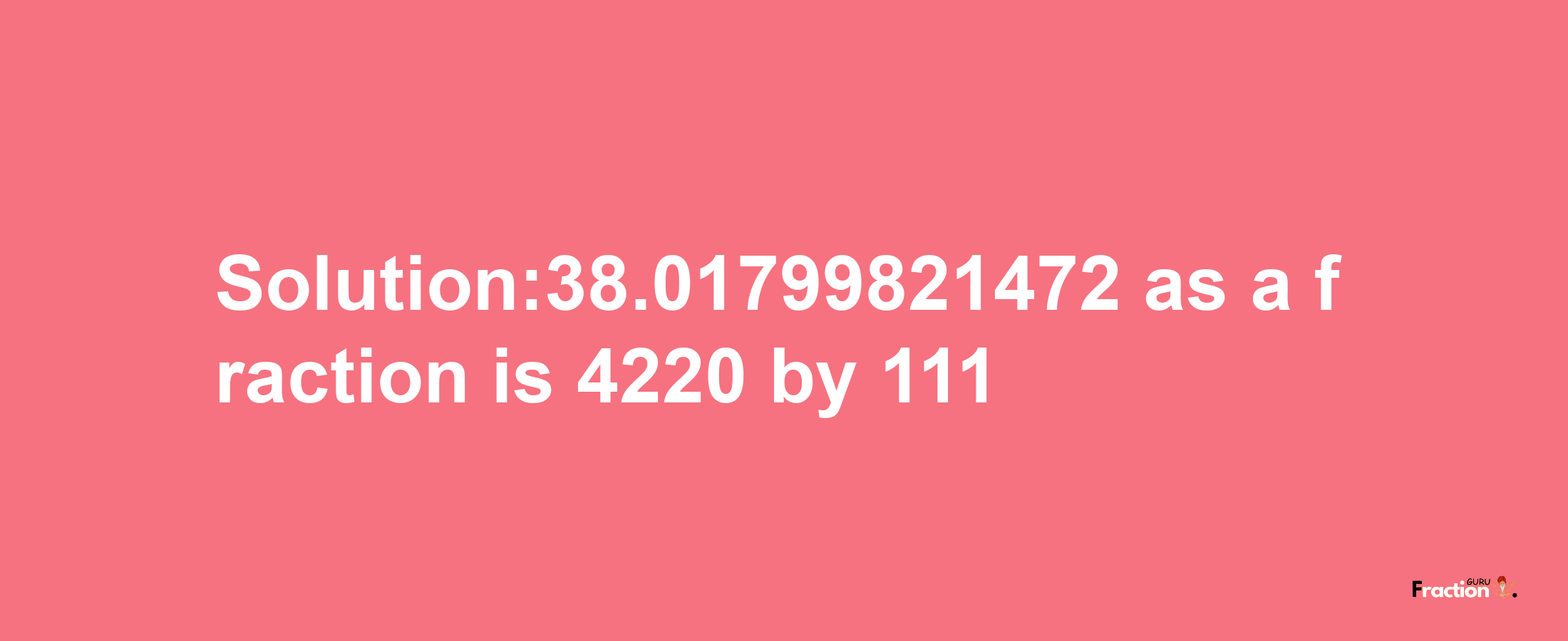 Solution:38.01799821472 as a fraction is 4220/111