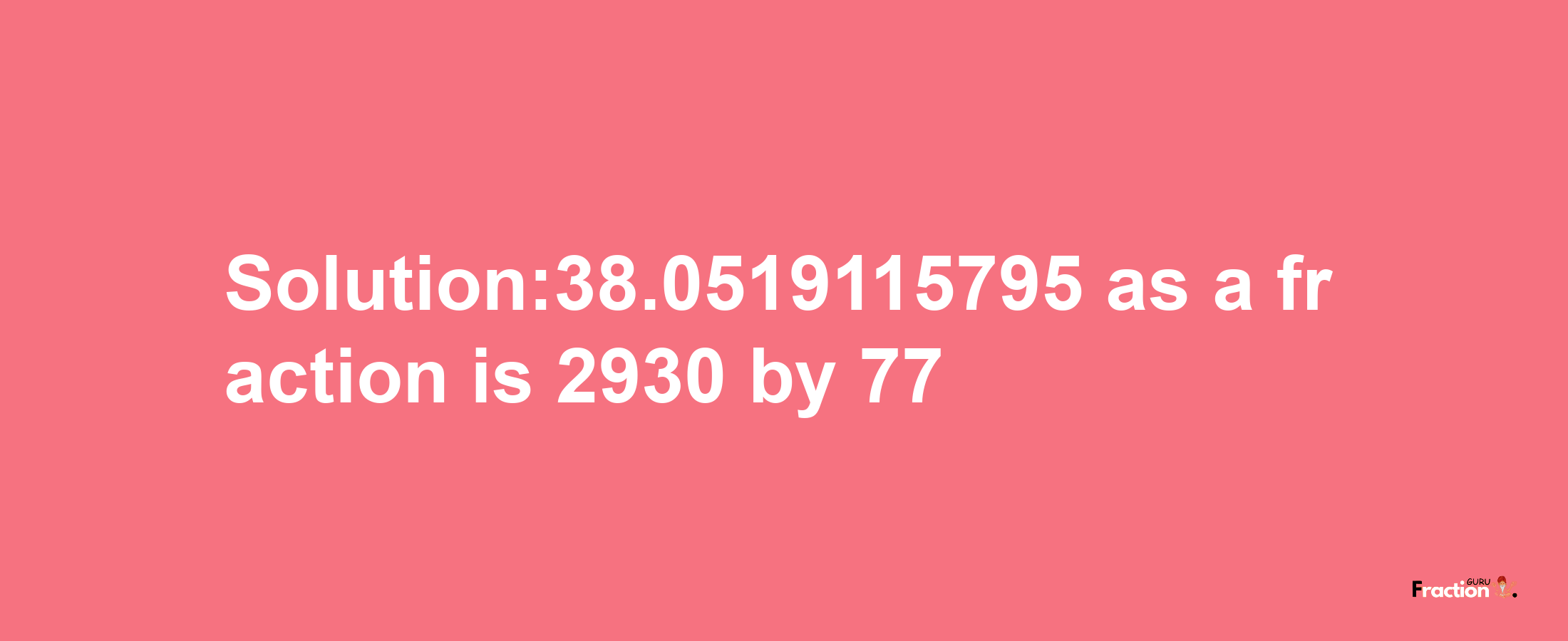 Solution:38.0519115795 as a fraction is 2930/77