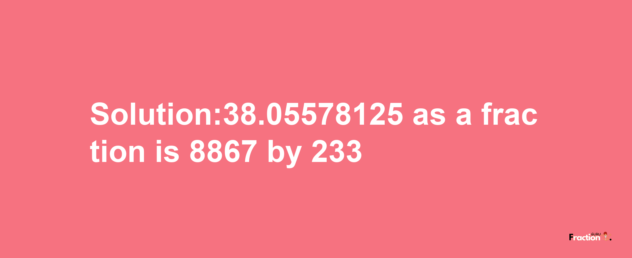 Solution:38.05578125 as a fraction is 8867/233