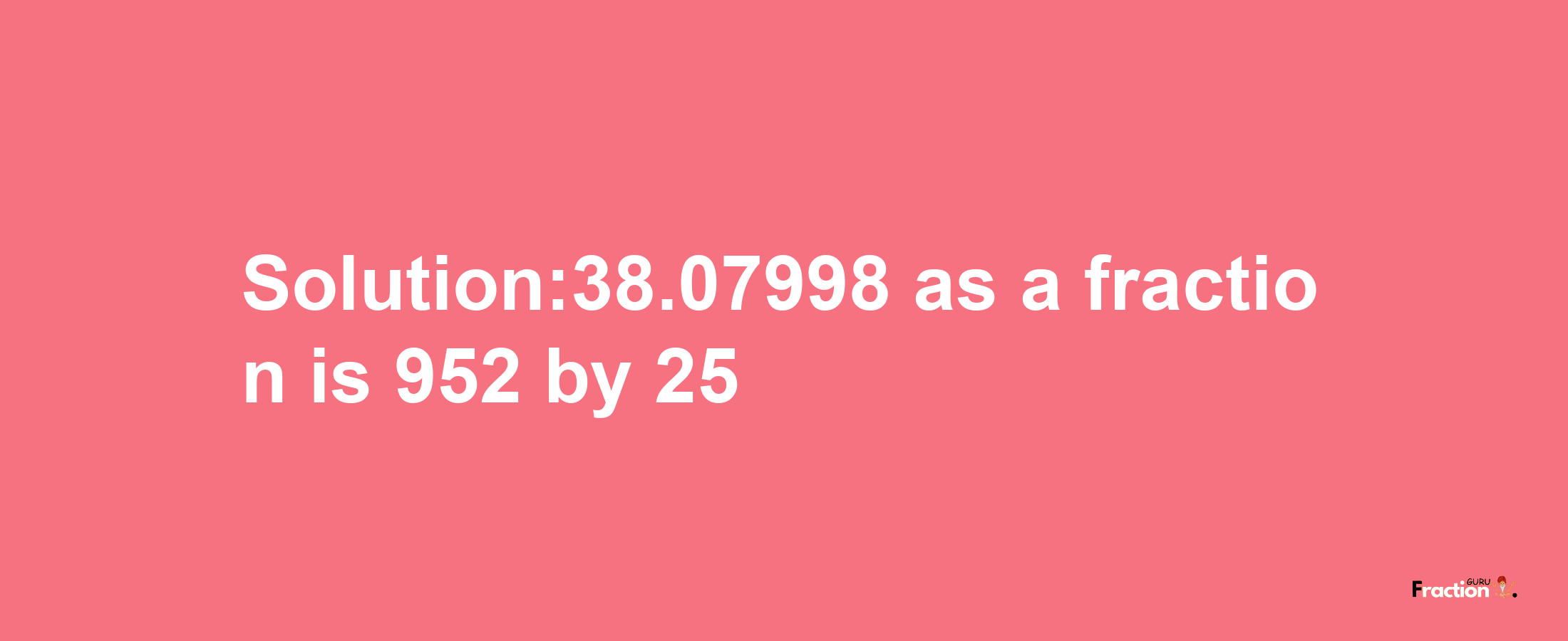 Solution:38.07998 as a fraction is 952/25