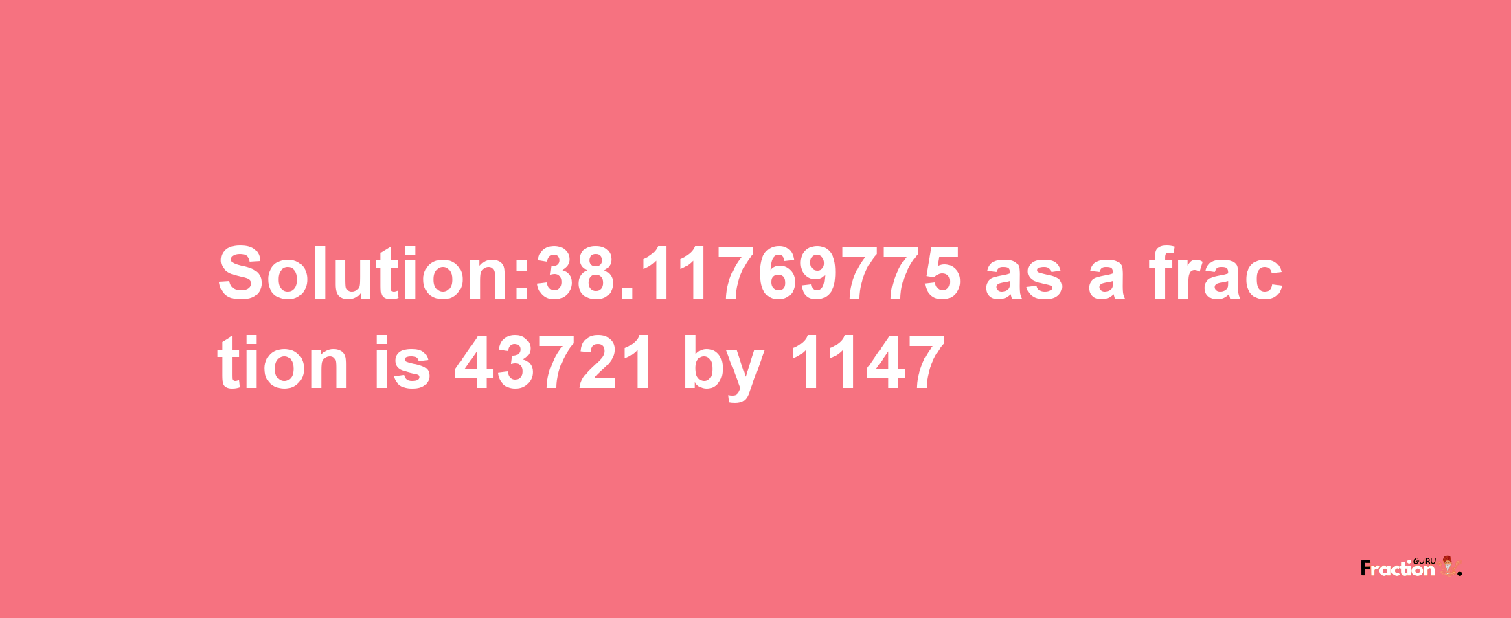 Solution:38.11769775 as a fraction is 43721/1147