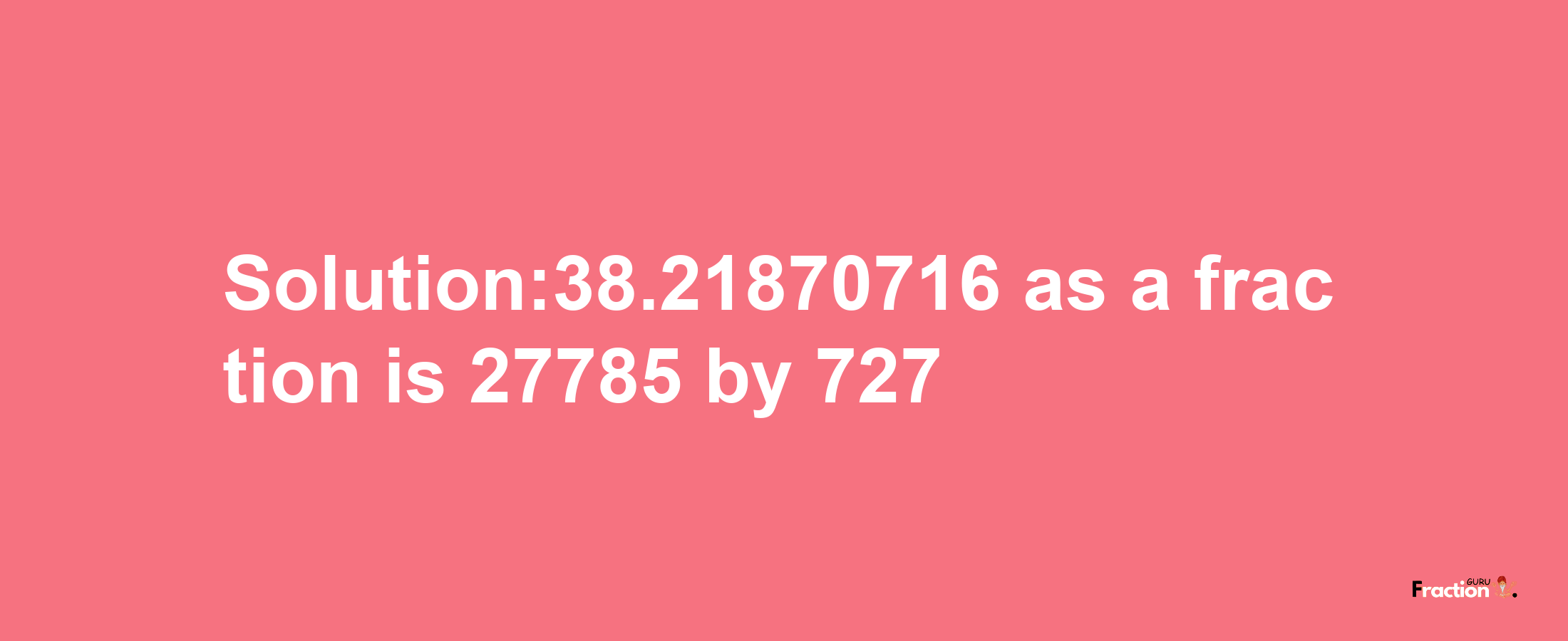 Solution:38.21870716 as a fraction is 27785/727