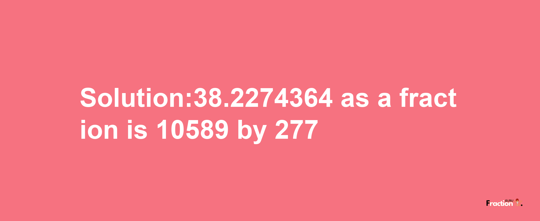 Solution:38.2274364 as a fraction is 10589/277