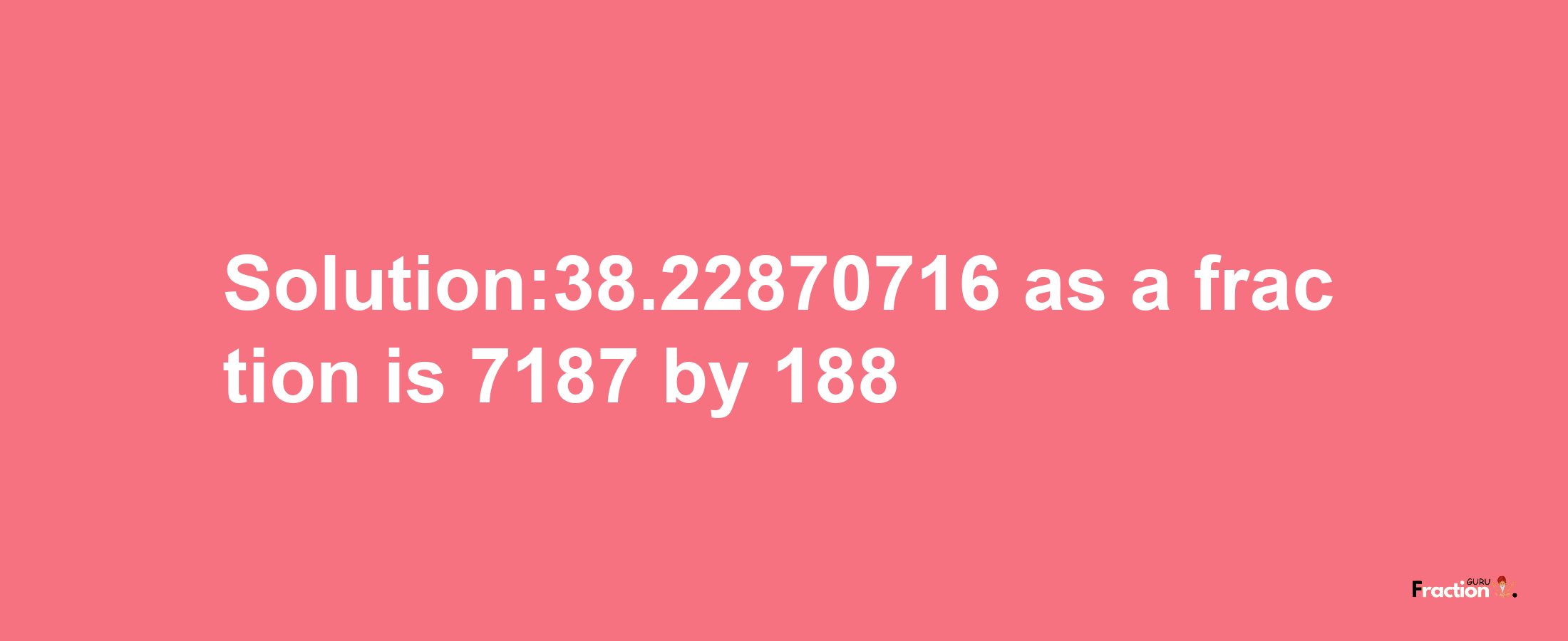 Solution:38.22870716 as a fraction is 7187/188