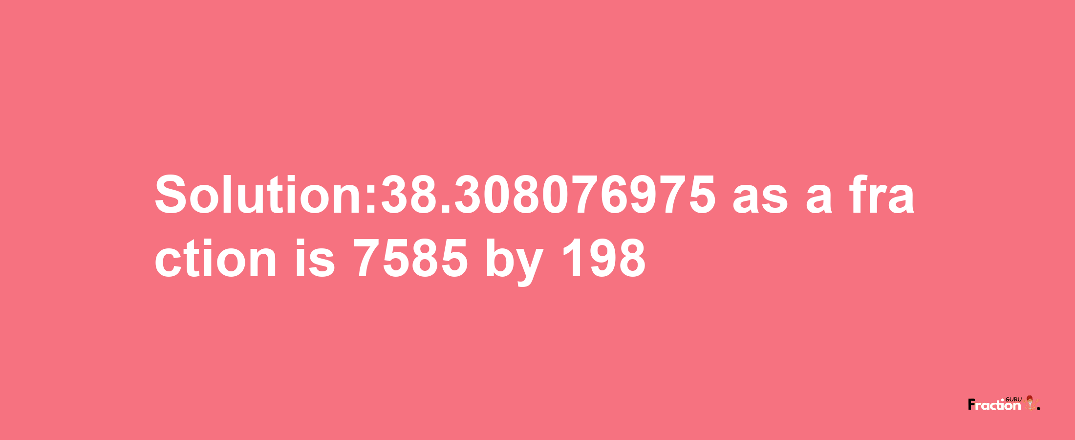 Solution:38.308076975 as a fraction is 7585/198