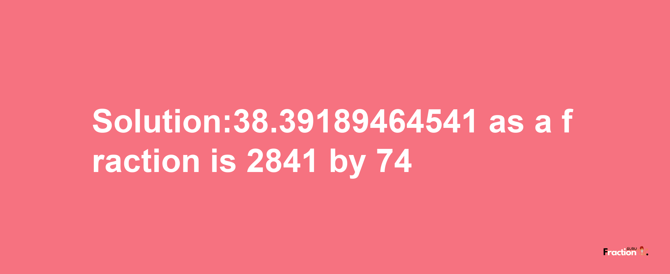 Solution:38.39189464541 as a fraction is 2841/74