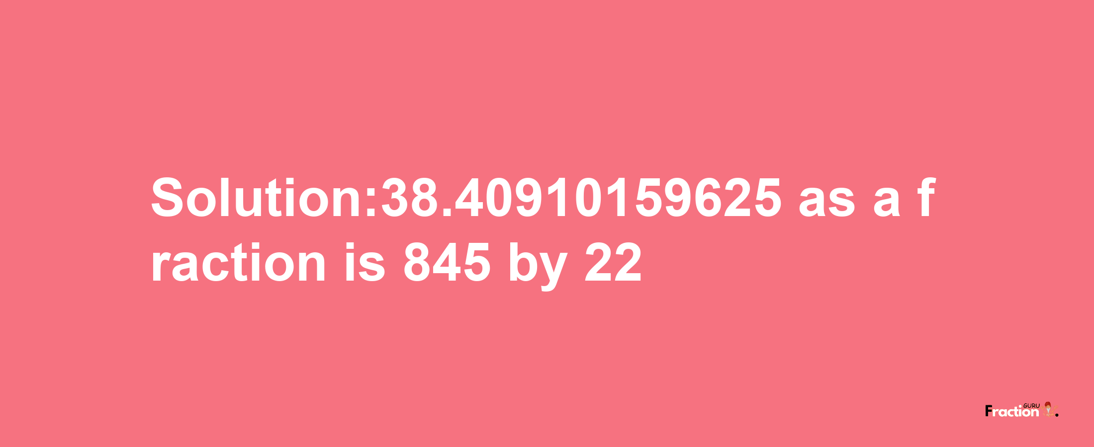 Solution:38.40910159625 as a fraction is 845/22