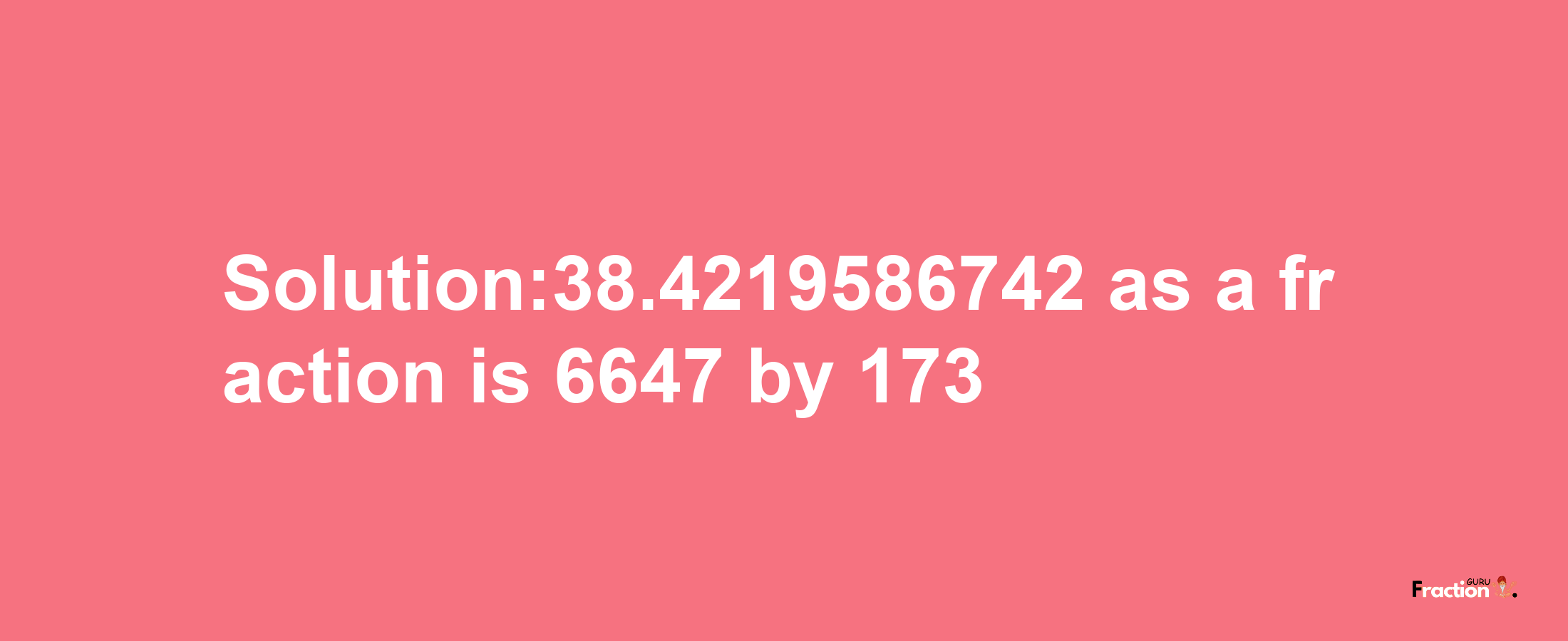 Solution:38.4219586742 as a fraction is 6647/173