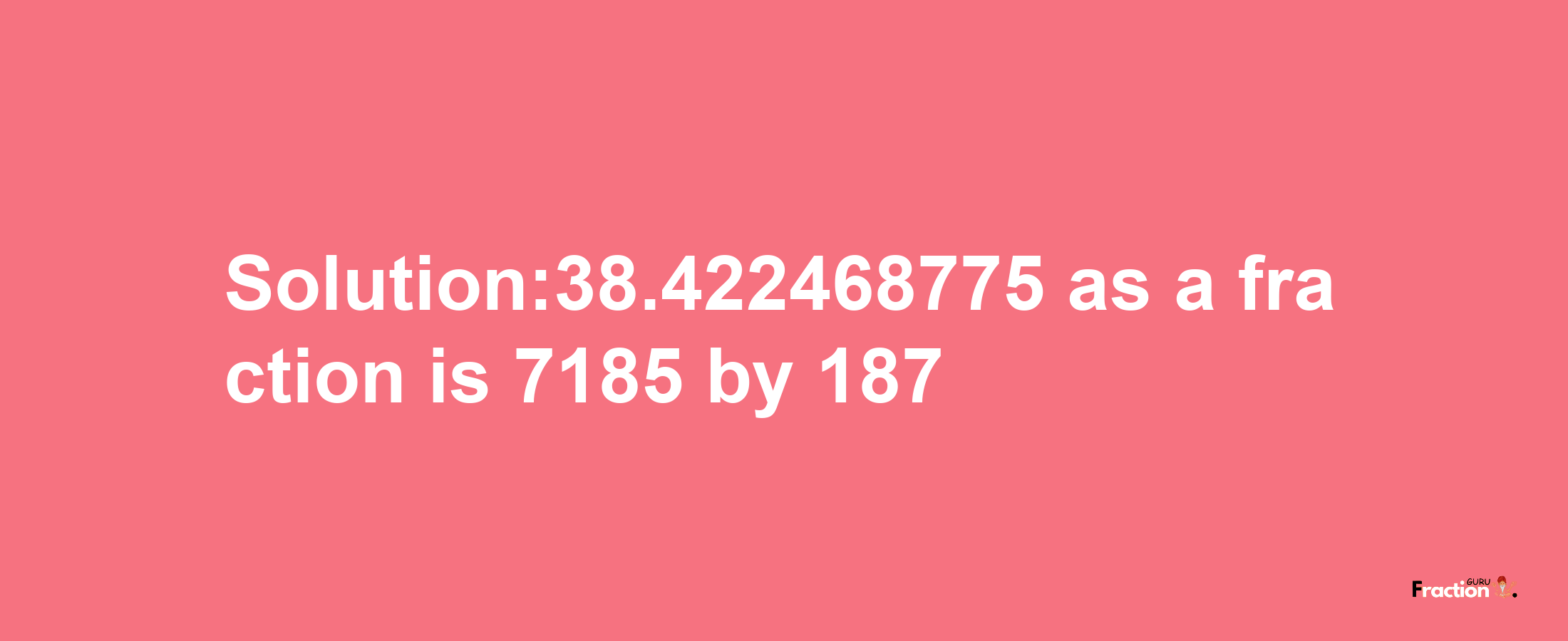 Solution:38.422468775 as a fraction is 7185/187