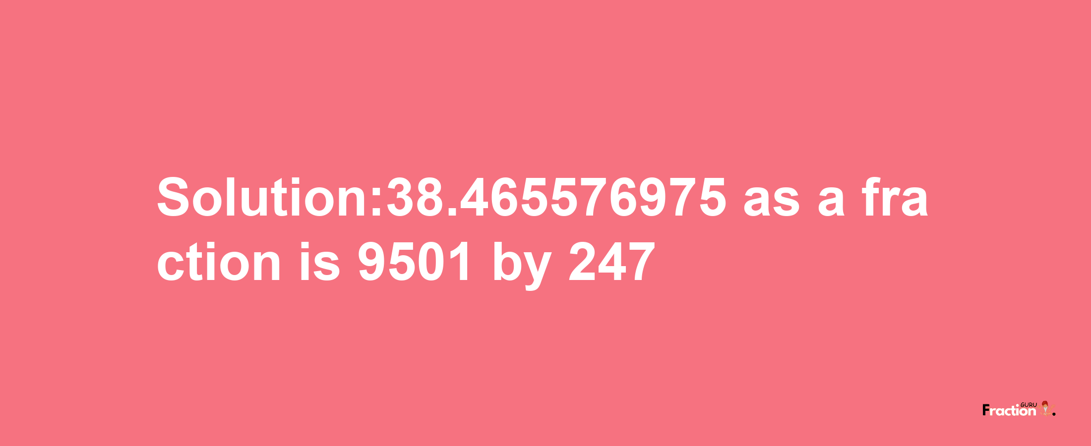 Solution:38.465576975 as a fraction is 9501/247