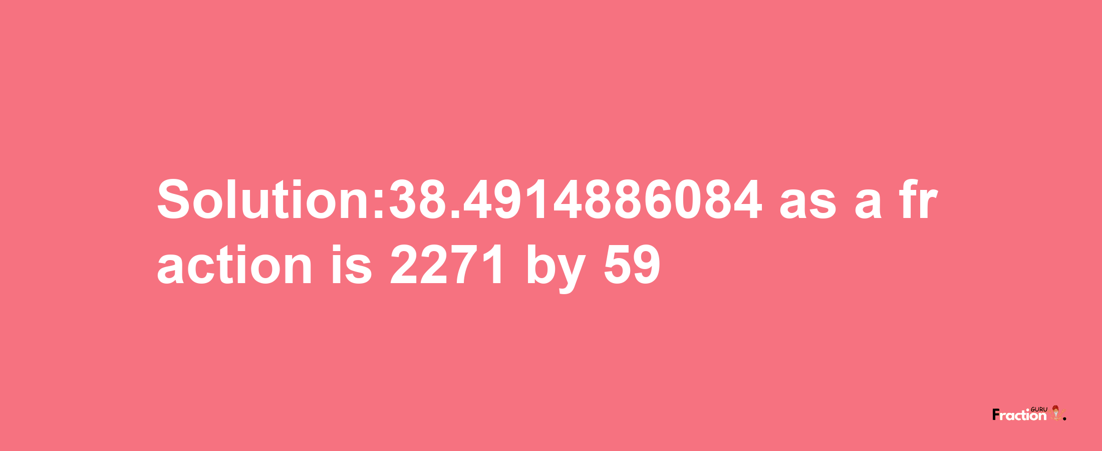 Solution:38.4914886084 as a fraction is 2271/59