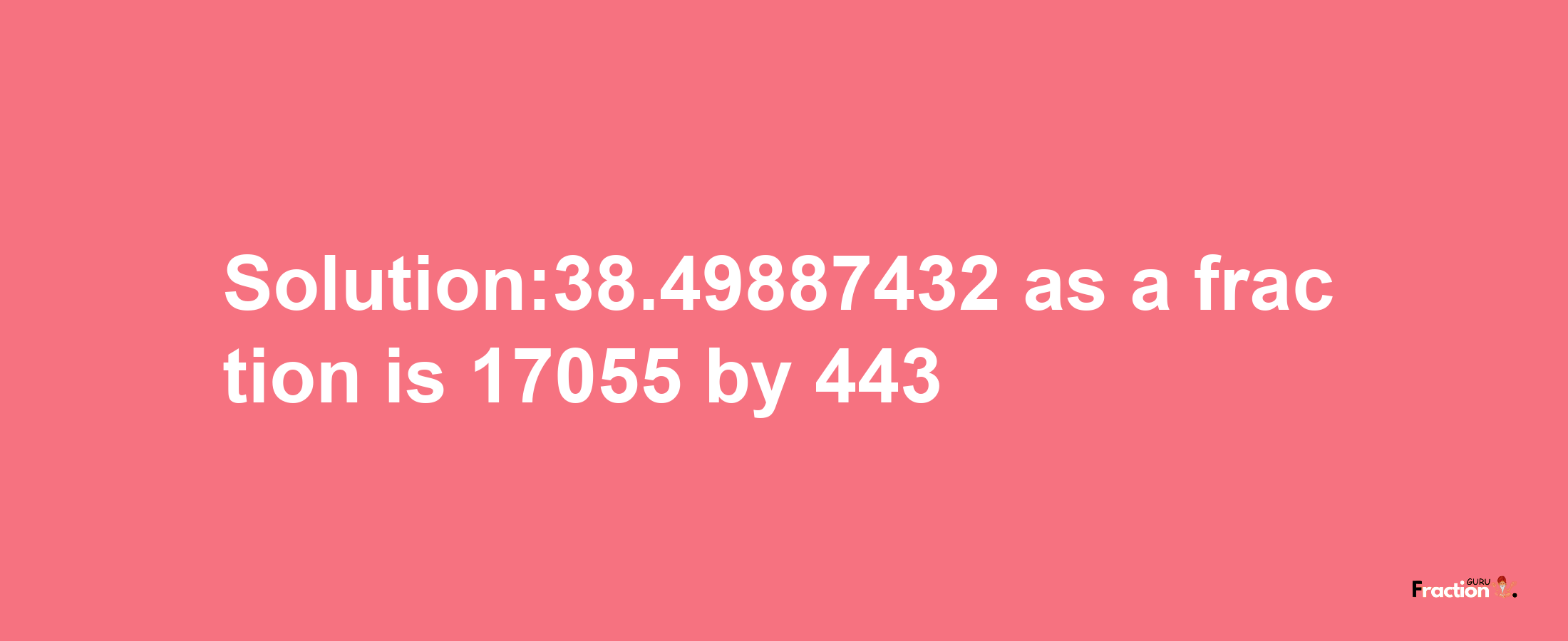 Solution:38.49887432 as a fraction is 17055/443