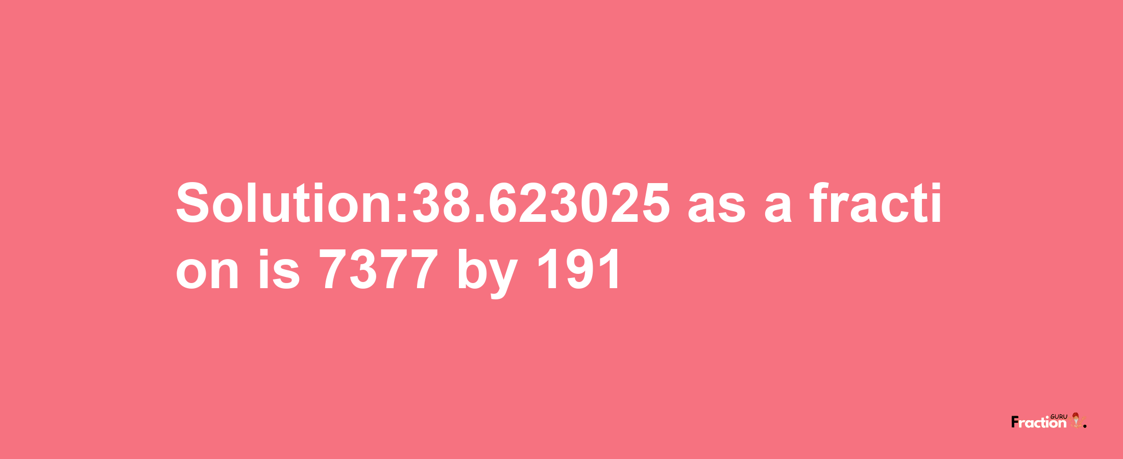 Solution:38.623025 as a fraction is 7377/191