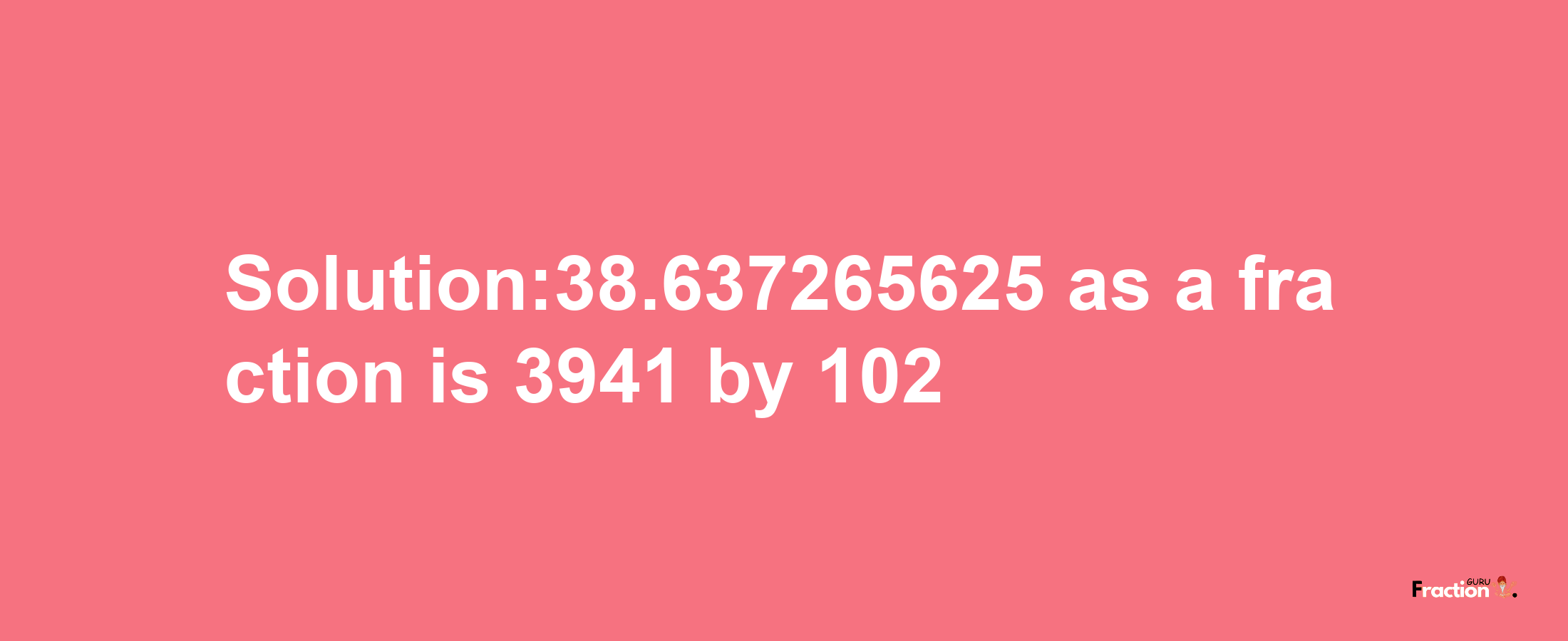 Solution:38.637265625 as a fraction is 3941/102