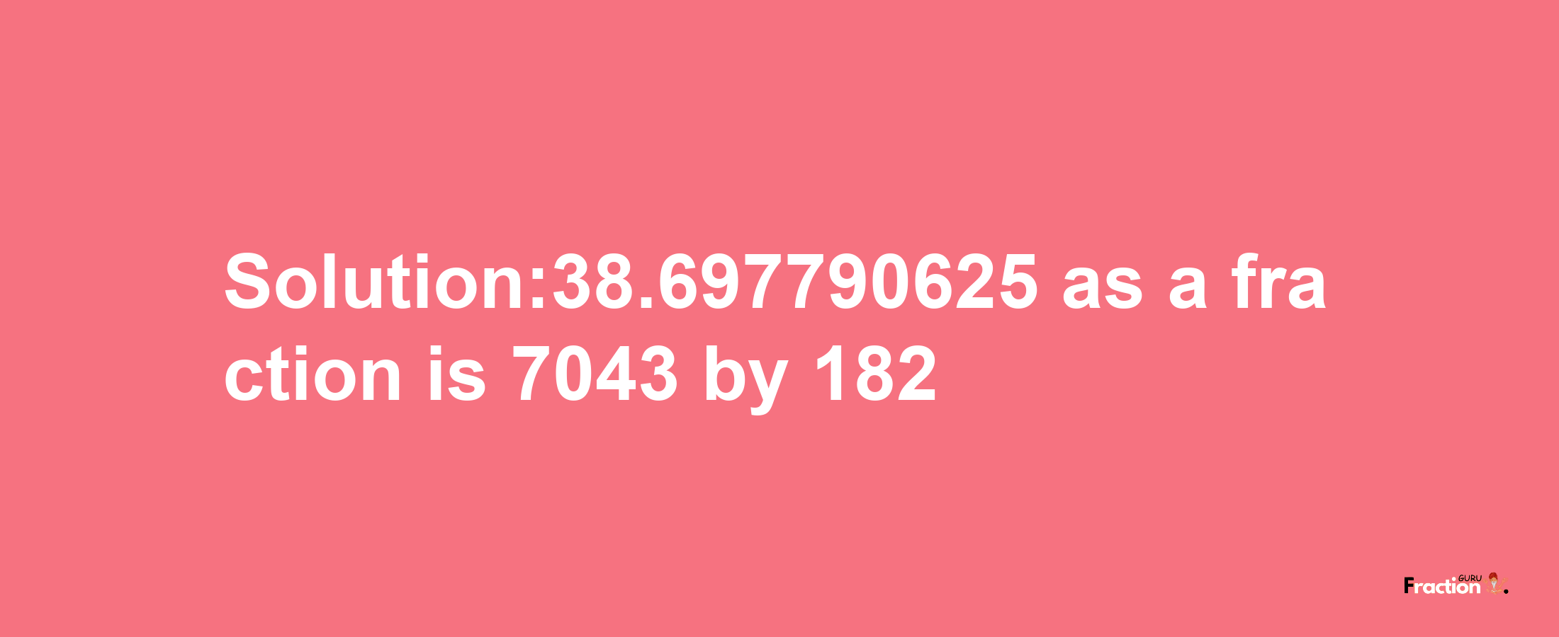 Solution:38.697790625 as a fraction is 7043/182