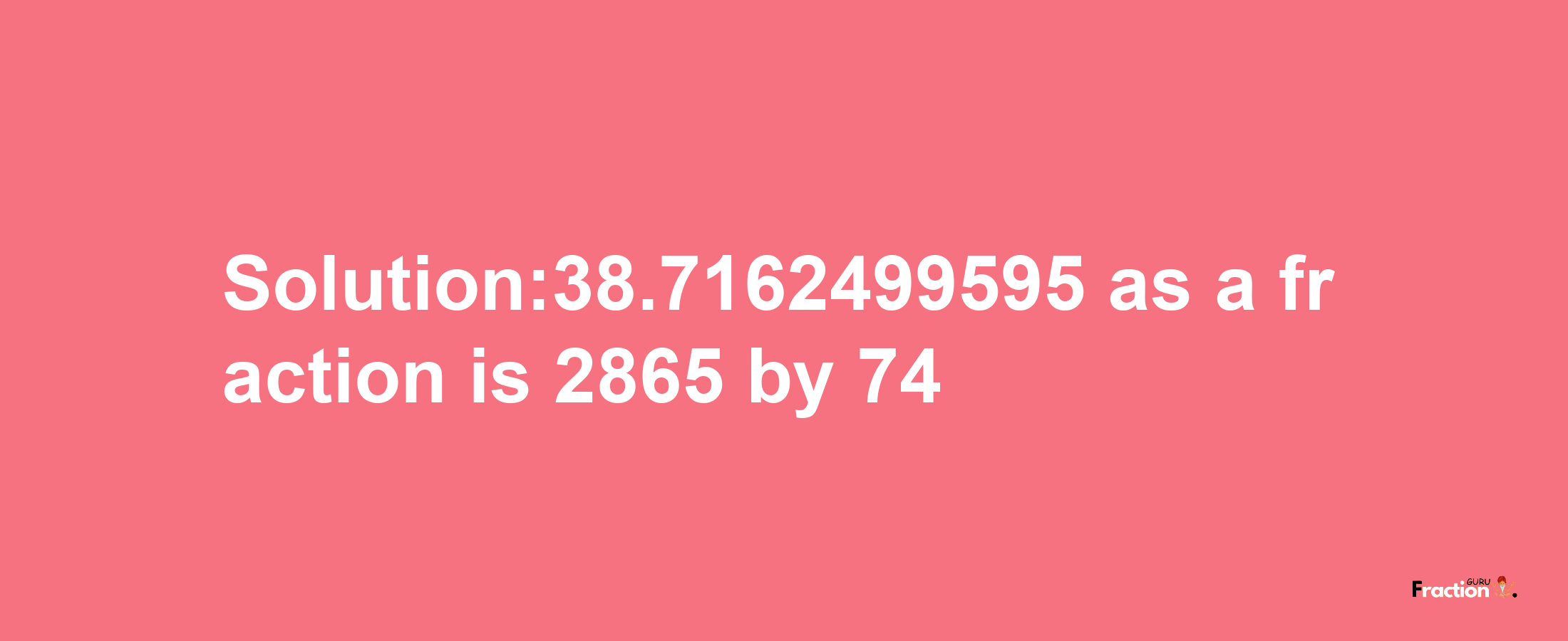 Solution:38.7162499595 as a fraction is 2865/74