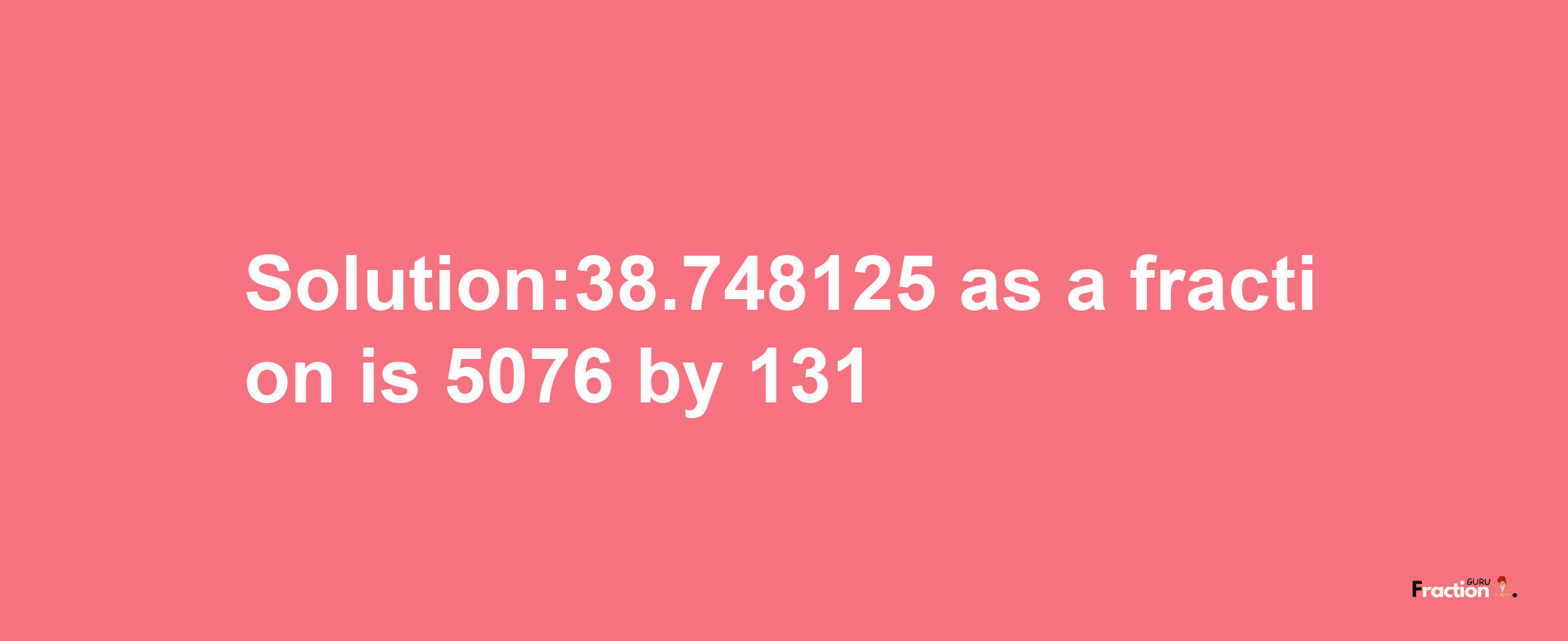 Solution:38.748125 as a fraction is 5076/131