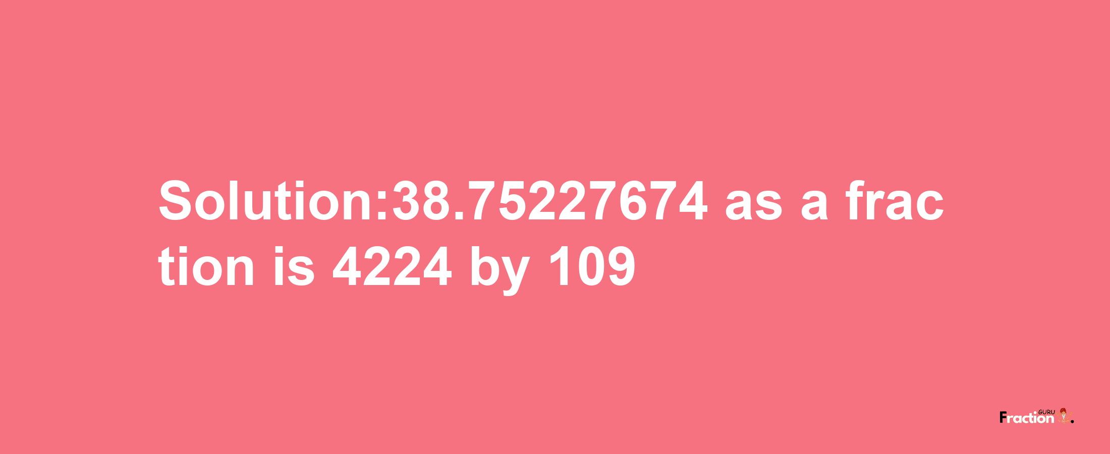 Solution:38.75227674 as a fraction is 4224/109