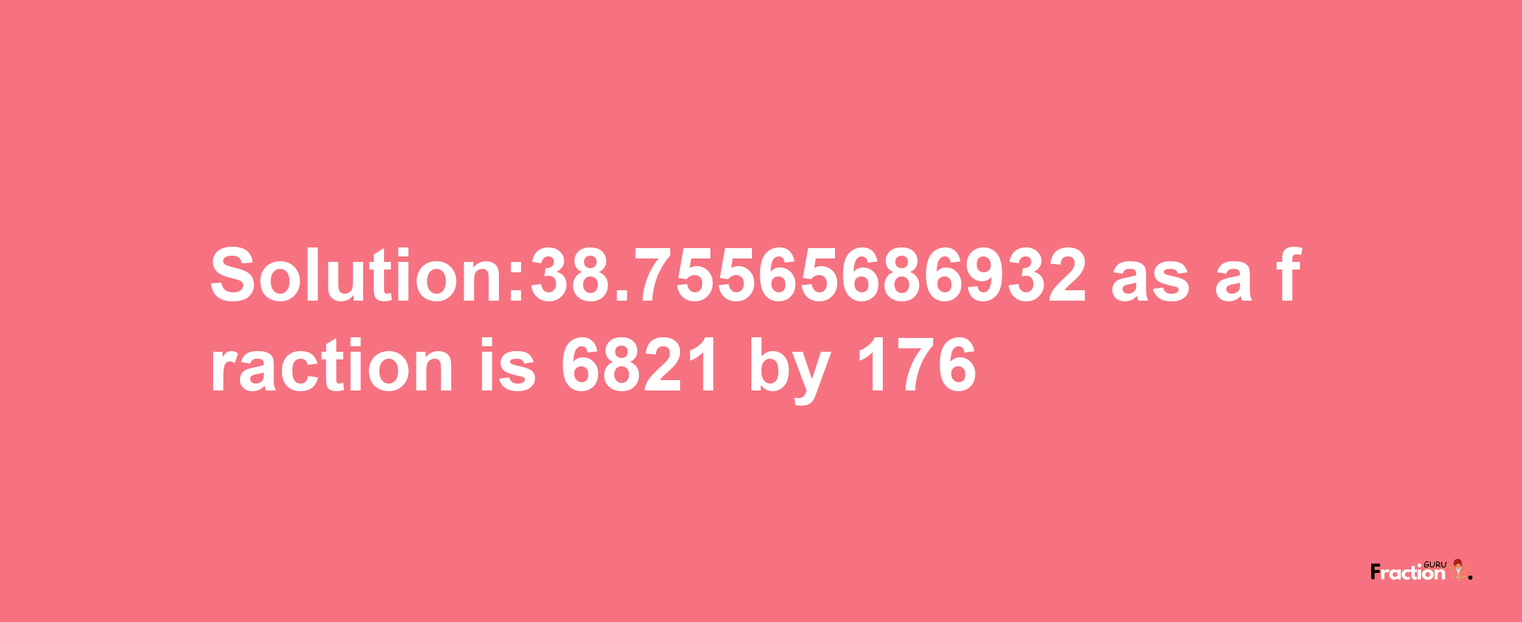 Solution:38.75565686932 as a fraction is 6821/176