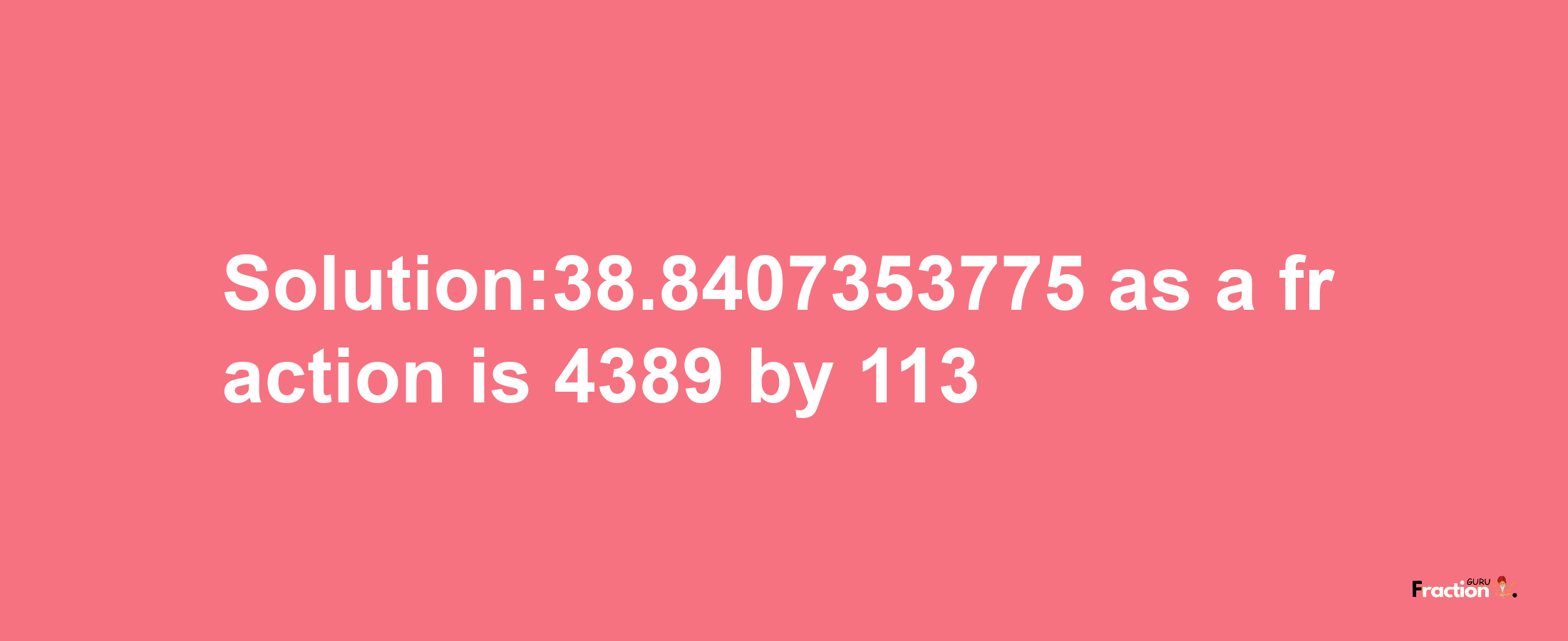 Solution:38.8407353775 as a fraction is 4389/113