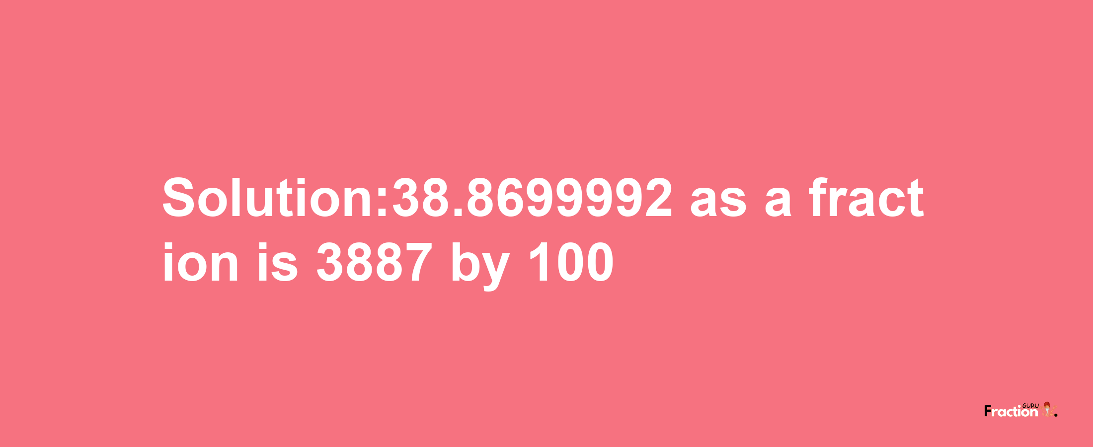 Solution:38.8699992 as a fraction is 3887/100