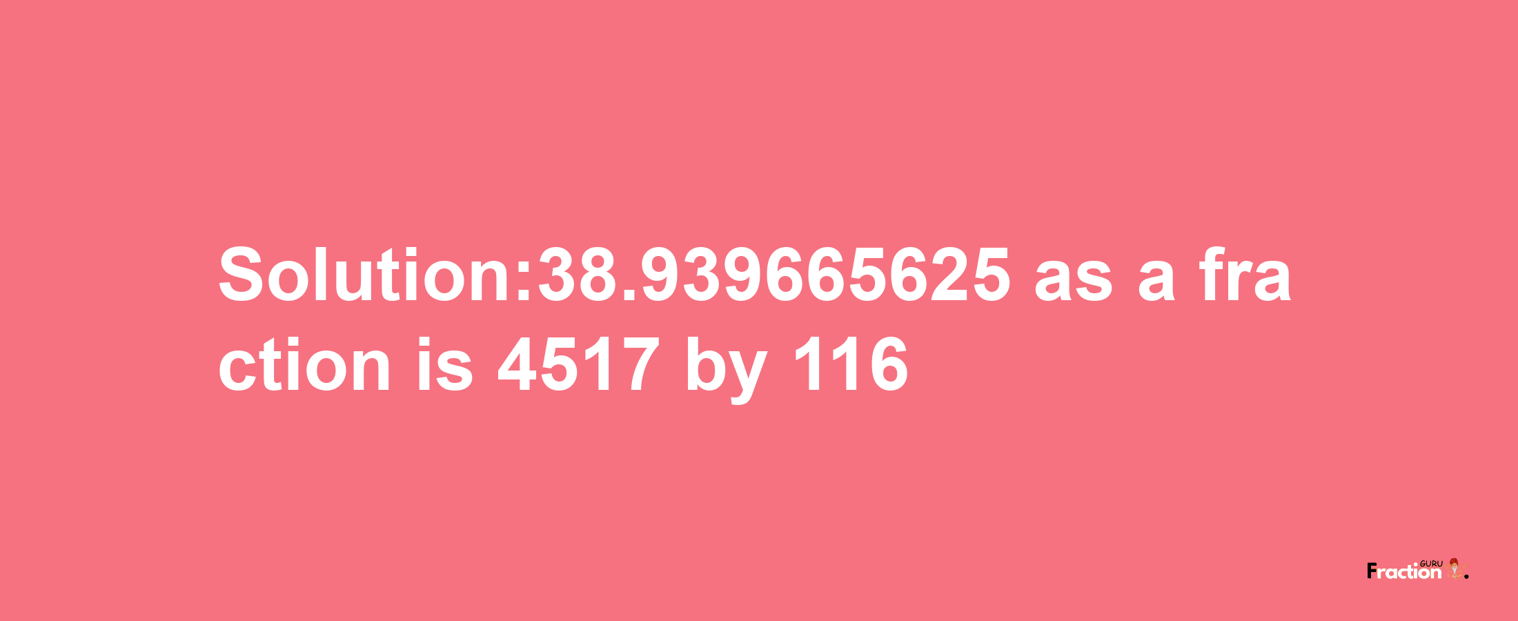 Solution:38.939665625 as a fraction is 4517/116