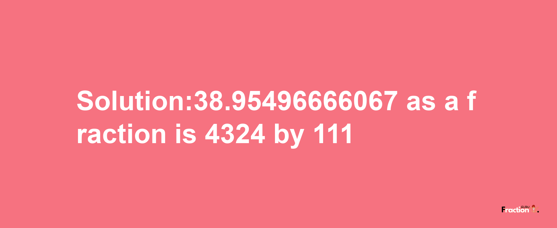 Solution:38.95496666067 as a fraction is 4324/111