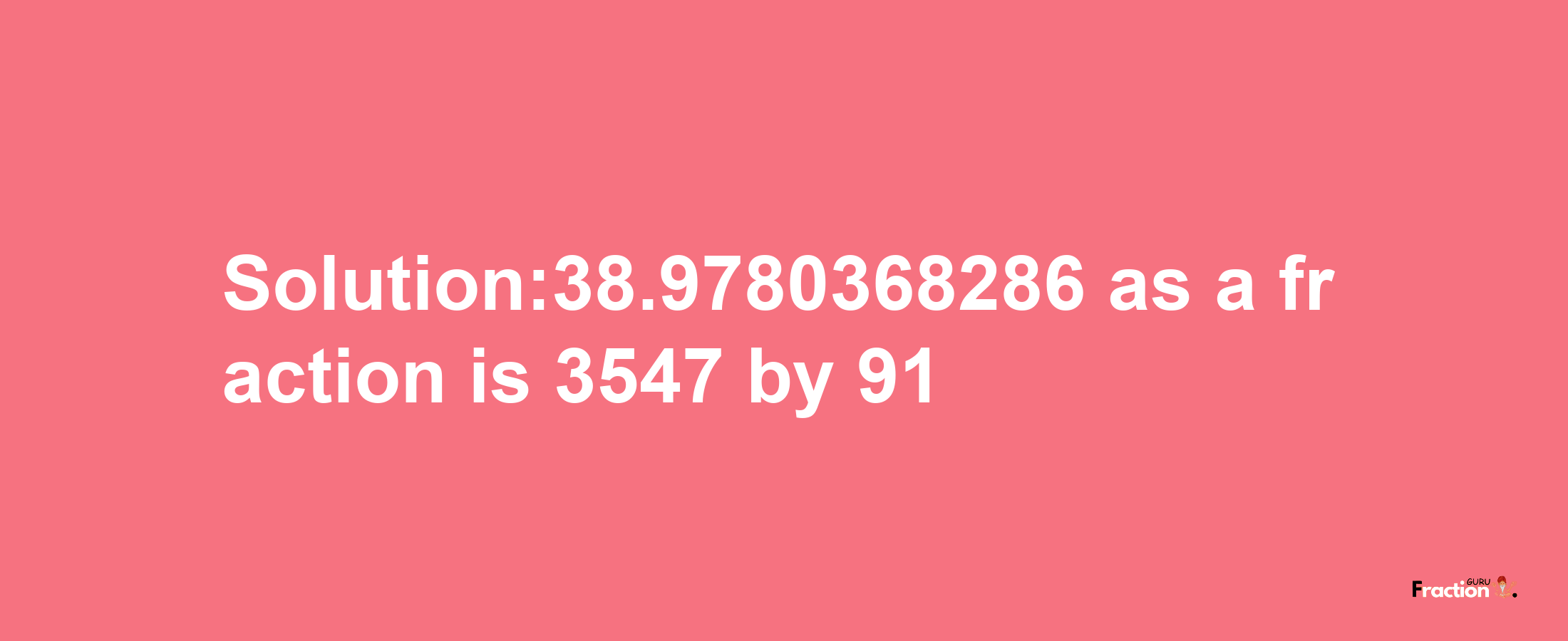 Solution:38.9780368286 as a fraction is 3547/91