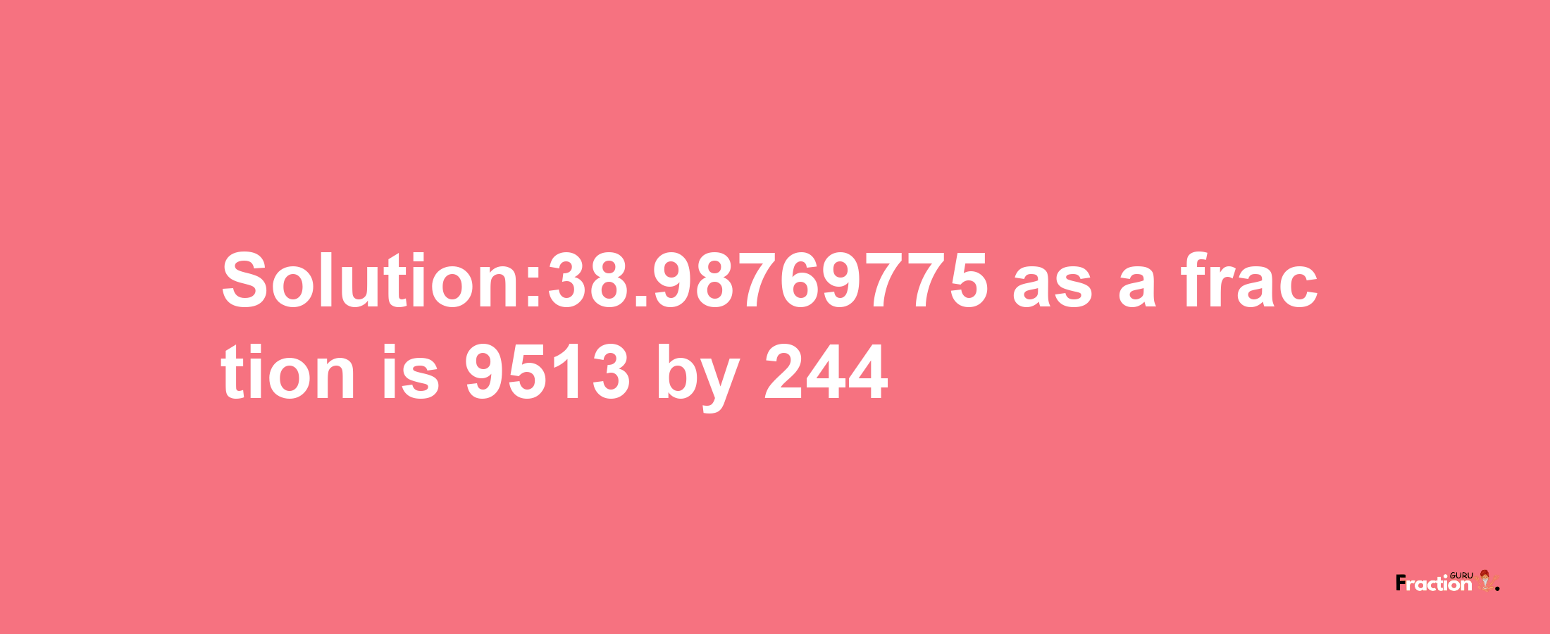 Solution:38.98769775 as a fraction is 9513/244