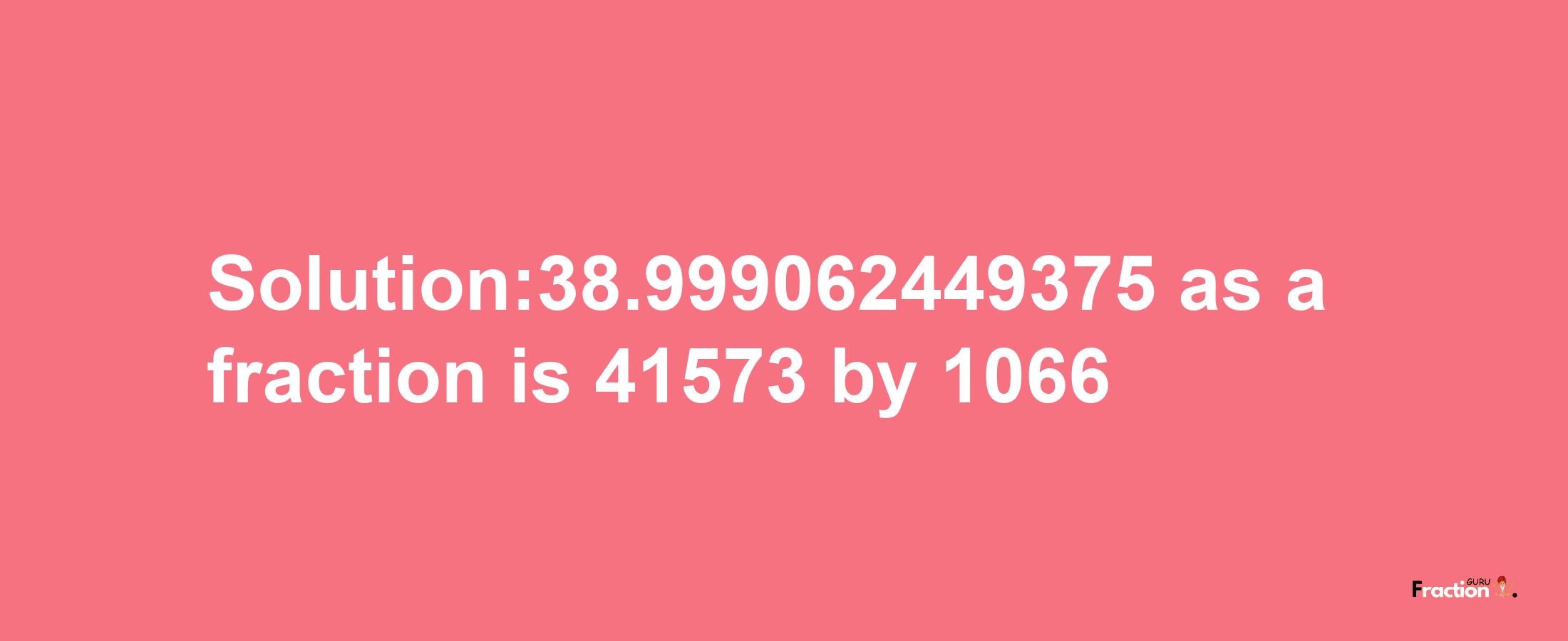 Solution:38.999062449375 as a fraction is 41573/1066