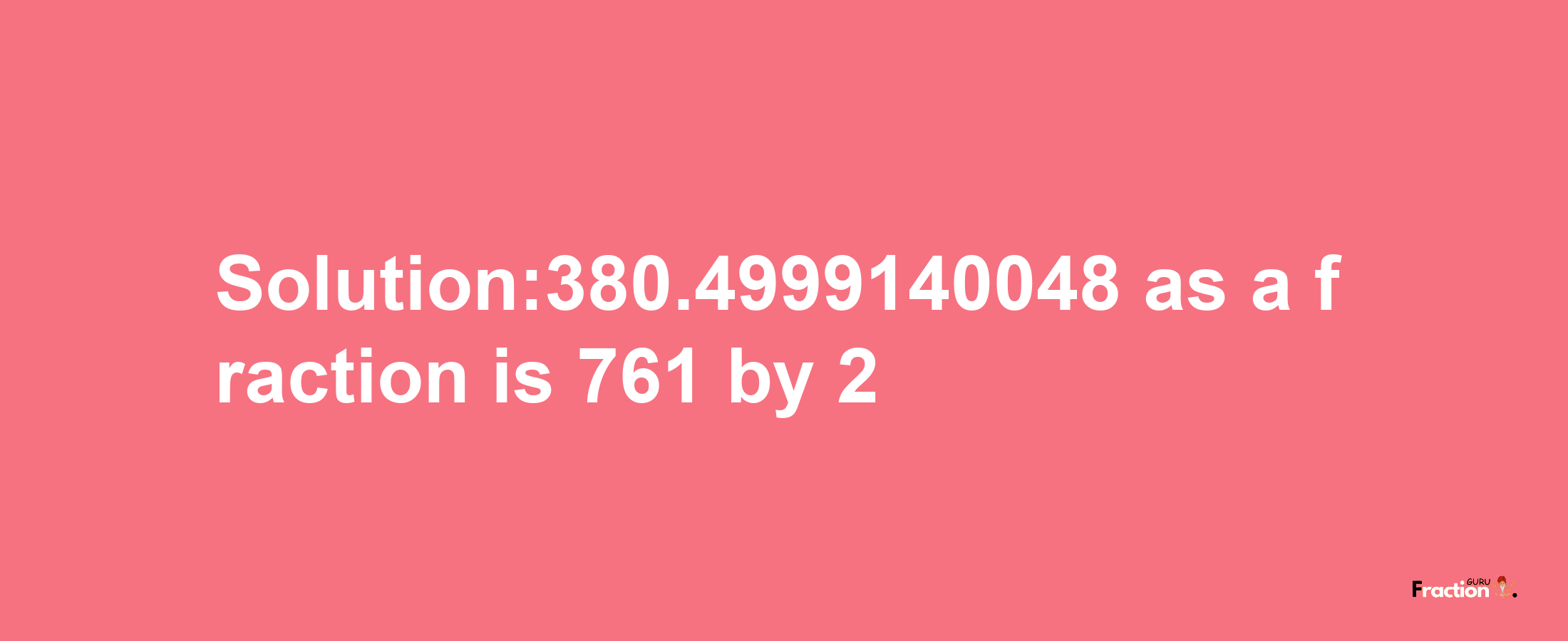 Solution:380.4999140048 as a fraction is 761/2