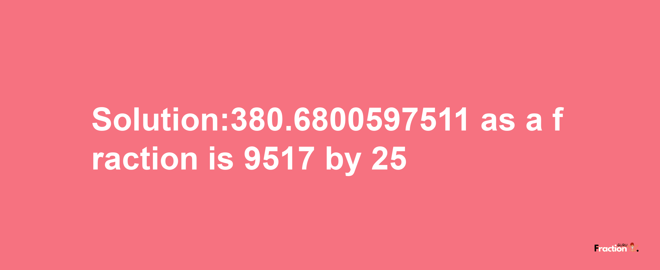 Solution:380.6800597511 as a fraction is 9517/25