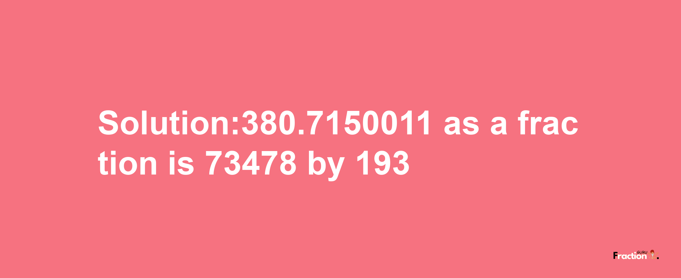 Solution:380.7150011 as a fraction is 73478/193