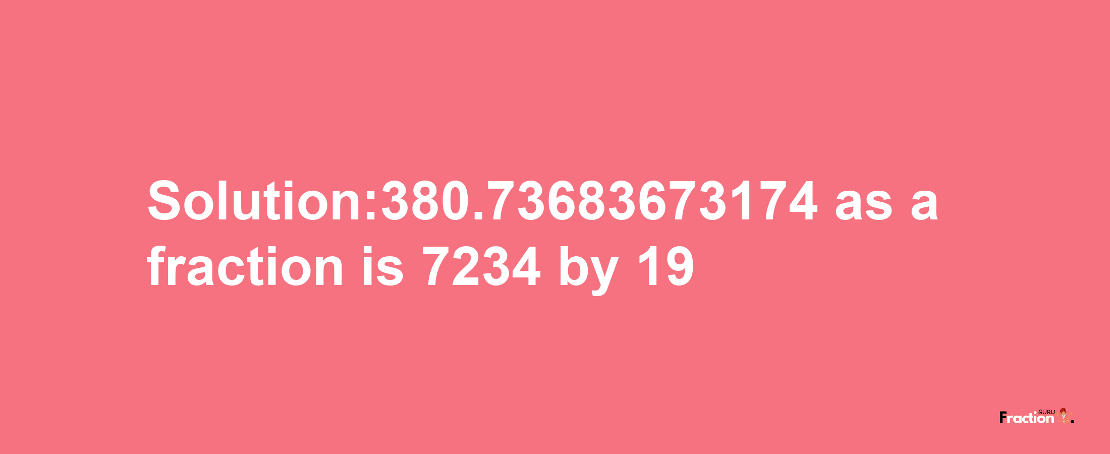 Solution:380.73683673174 as a fraction is 7234/19