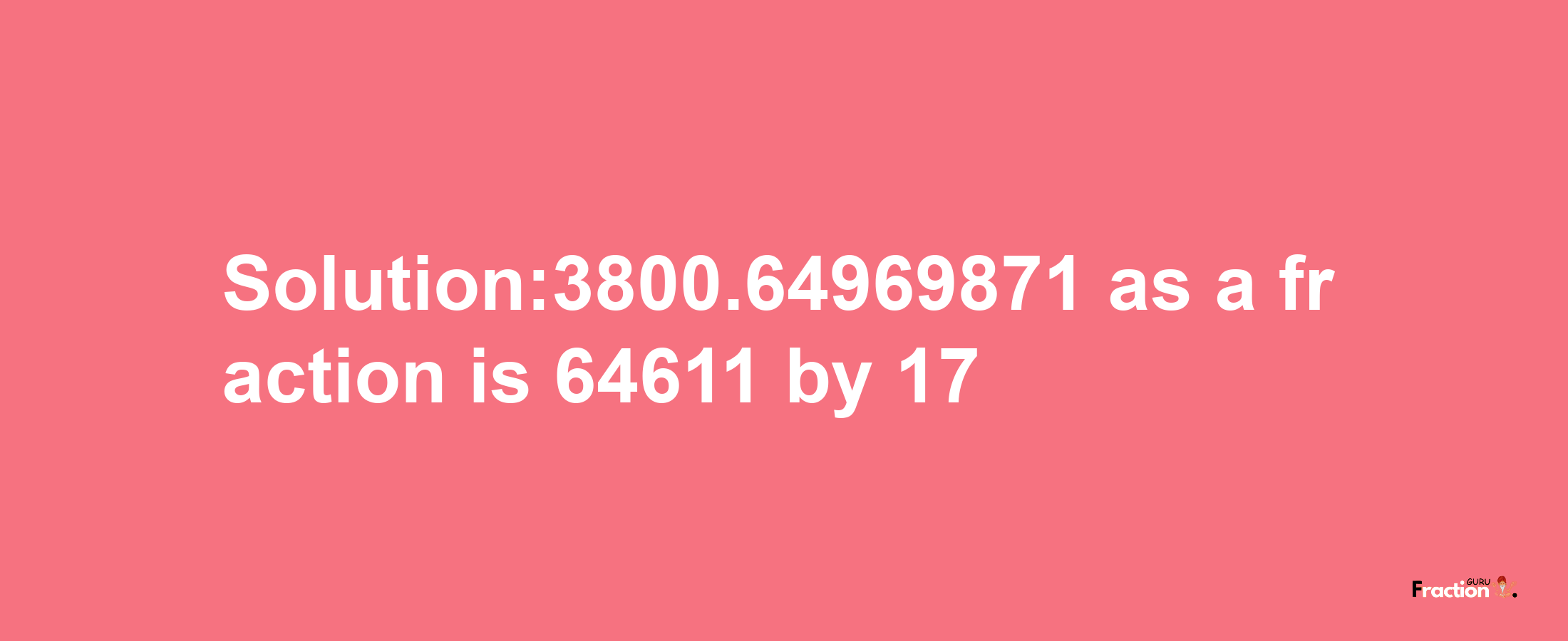 Solution:3800.64969871 as a fraction is 64611/17