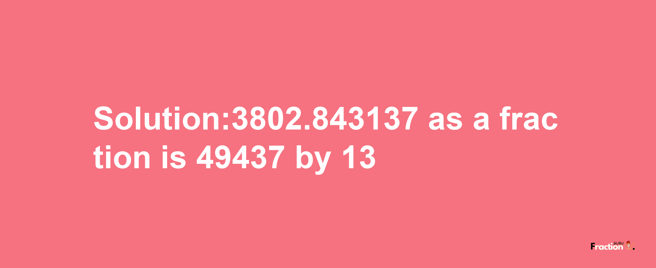 Solution:3802.843137 as a fraction is 49437/13