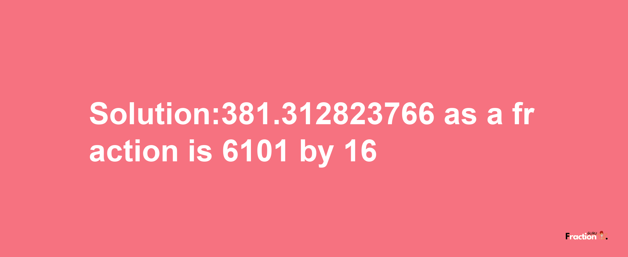 Solution:381.312823766 as a fraction is 6101/16