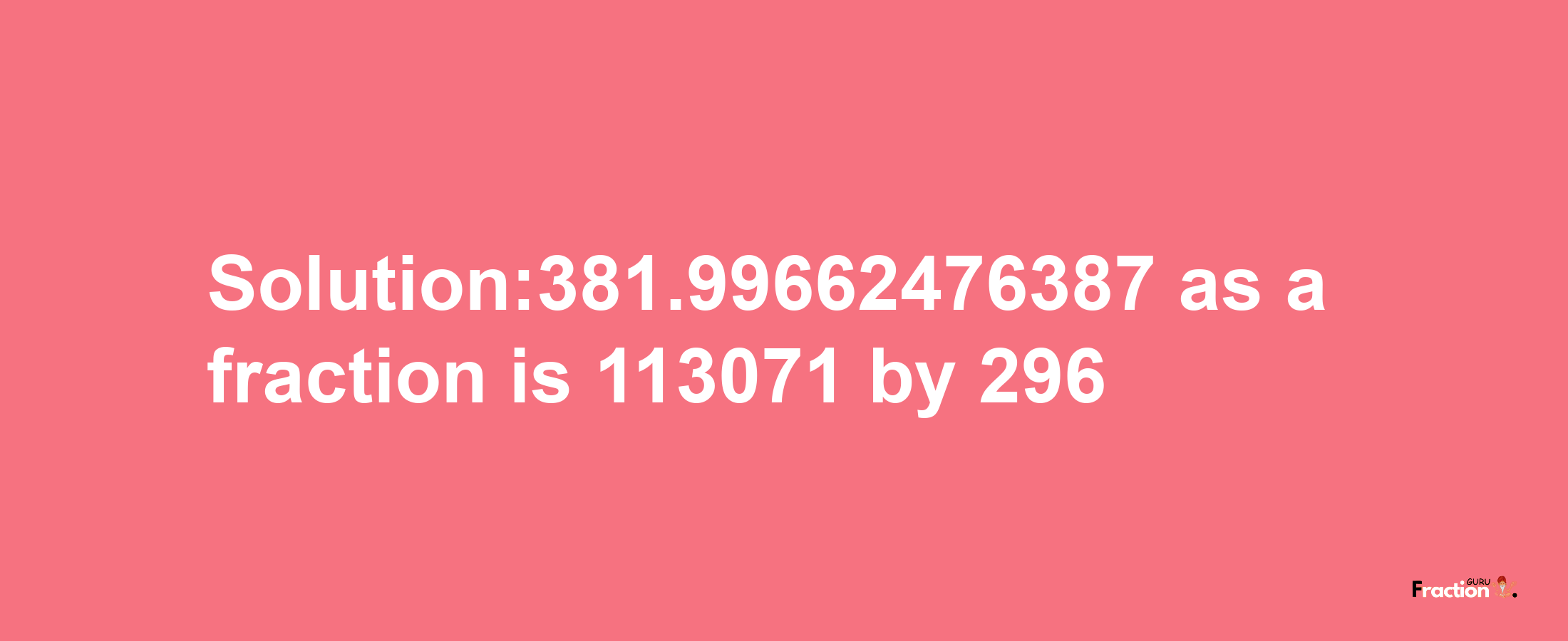 Solution:381.99662476387 as a fraction is 113071/296