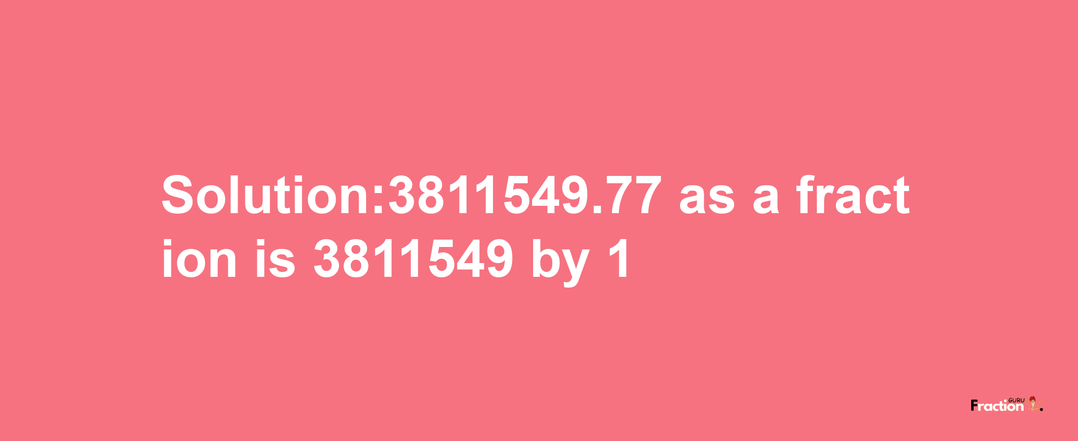 Solution:3811549.77 as a fraction is 3811549/1